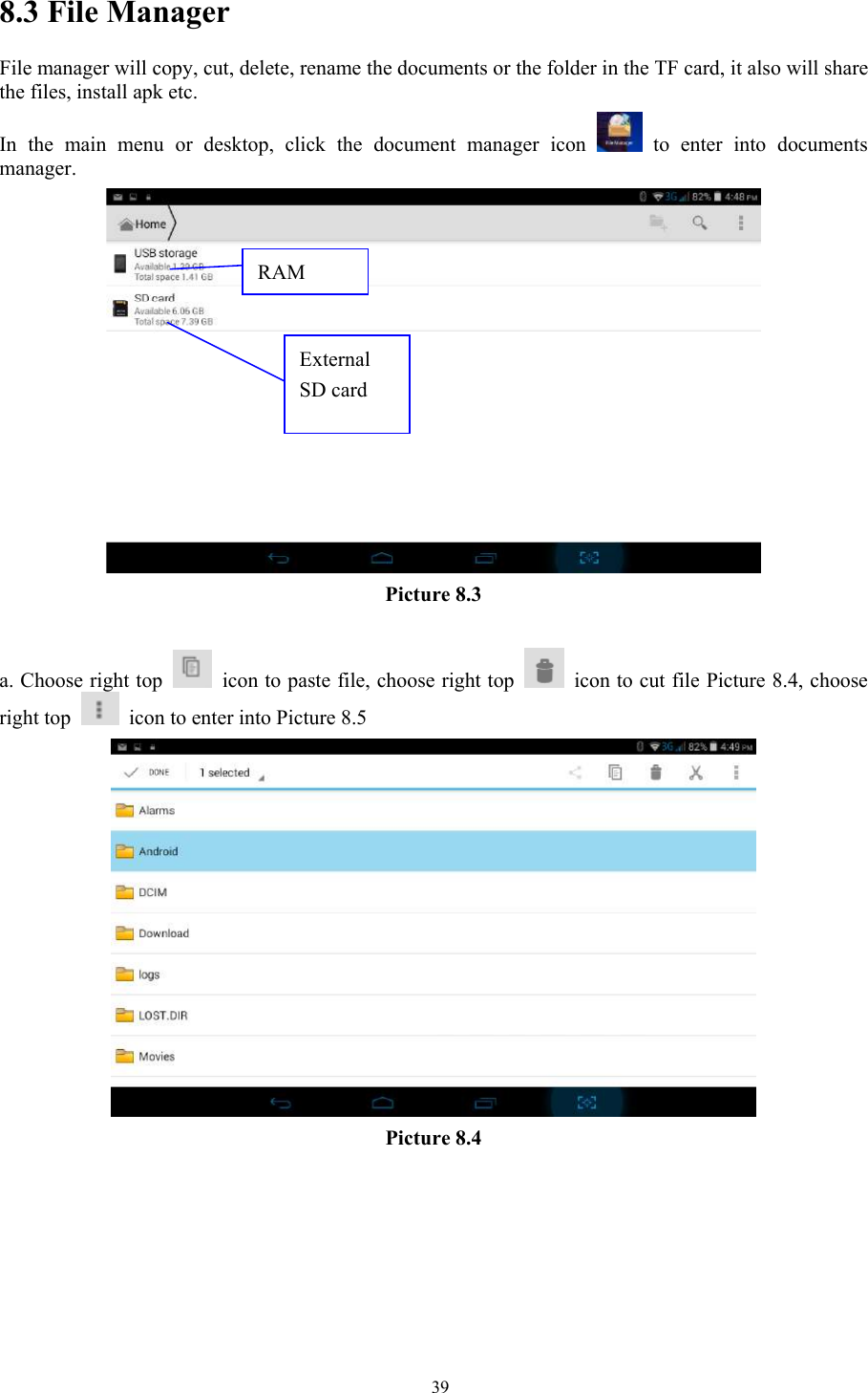   398.3 File Manager File manager will copy, cut, delete, rename the documents or the folder in the TF card, it also will share the files, install apk etc. In the main menu or desktop, click the document manager icon   to enter into documents manager.  Picture 8.3  a. Choose right top    icon to paste file, choose right top    icon to cut file Picture 8.4, choose right top    icon to enter into Picture 8.5  Picture 8.4 RAM External SD card 