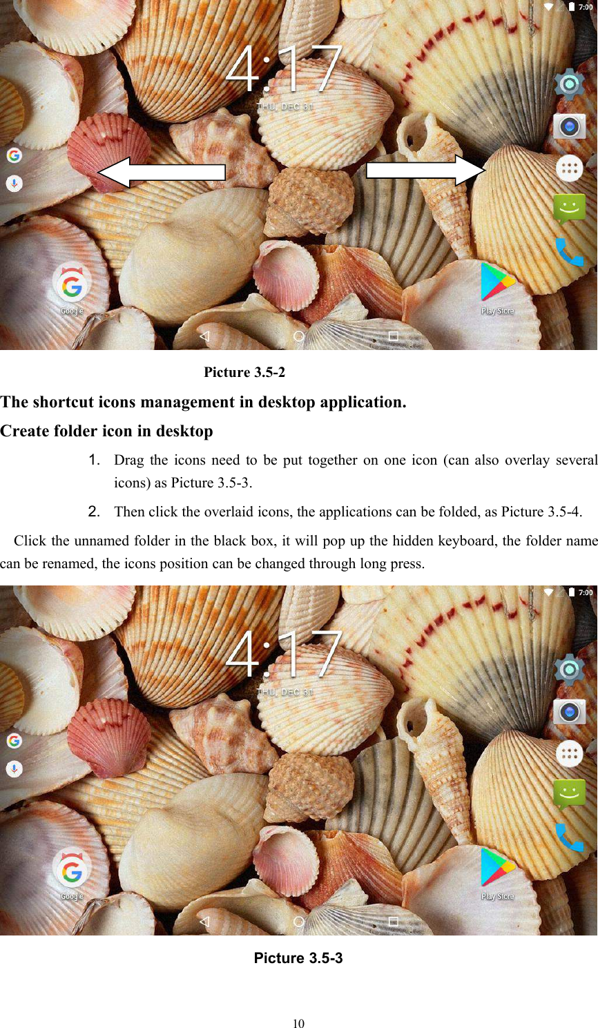 10Picture 3.5-2The shortcut icons management in desktop application.Create folder icon in desktop1. Drag the icons need to be put together on one icon (can also overlay severalicons) as Picture 3.5-3.2. Then click the overlaid icons, the applications can be folded, as Picture 3.5-4.Click the unnamed folder in the black box, it will pop up the hidden keyboard, the folder namecan be renamed, the icons position can be changed through long press.Picture 3.5-3