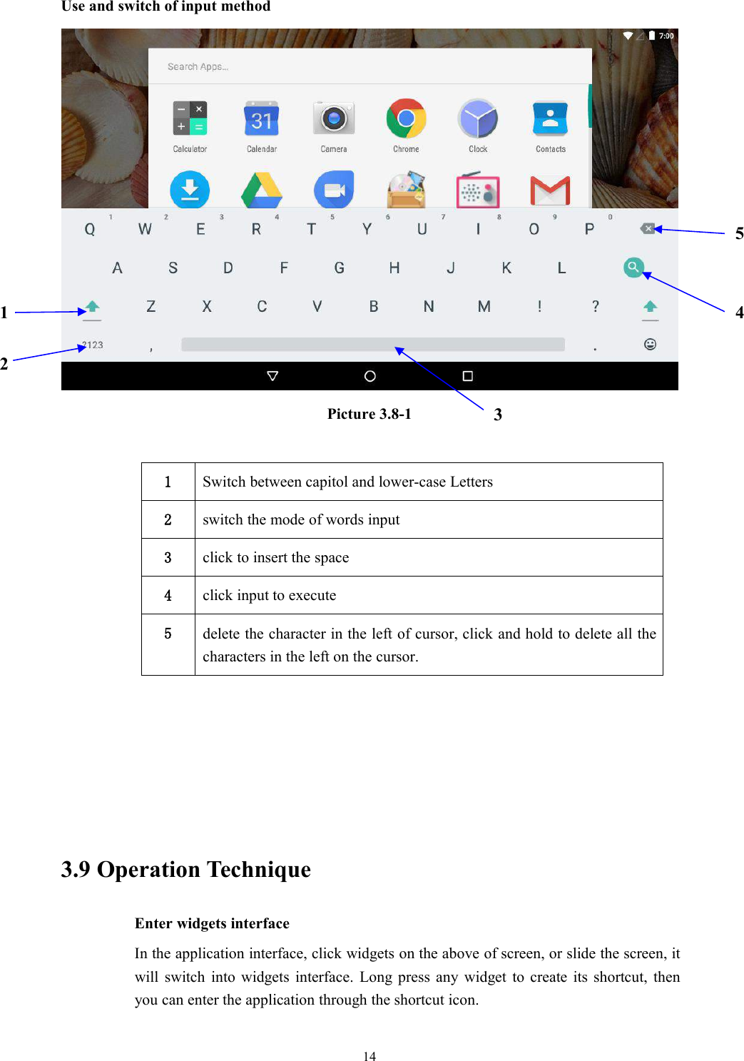 14Use and switch of input methodPicture 3.8-11Switch between capitol and lower-case Letters2switch the mode of words input3click to insert the space4click input to execute5delete the character in the left of cursor, click and hold to delete all thecharacters in the left on the cursor.3.9 Operation TechniqueEnter widgets interfaceIn the application interface, click widgets on the above of screen, or slide the screen, itwill switch into widgets interface. Long press any widget to create its shortcut, thenyou can enter the application through the shortcut icon.12345