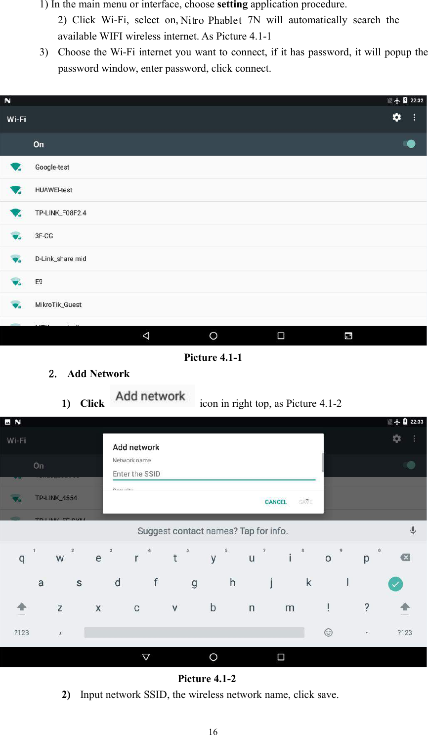 161) In the main menu or interface, choose setting application procedure.2) Click Wi-Fi, select on, 7N will automatically search theavailable WIFI wireless internet. As Picture 4.1-13) Choose the Wi-Fi internet you want to connect, if it has password, it will popup thepassword window, enter password, click connect.Picture 4.1-12. Add Network1) Click icon in right top, as Picture 4.1-2Picture 4.1-22) Input network SSID, the wireless network name, click save.Nitro Phablet