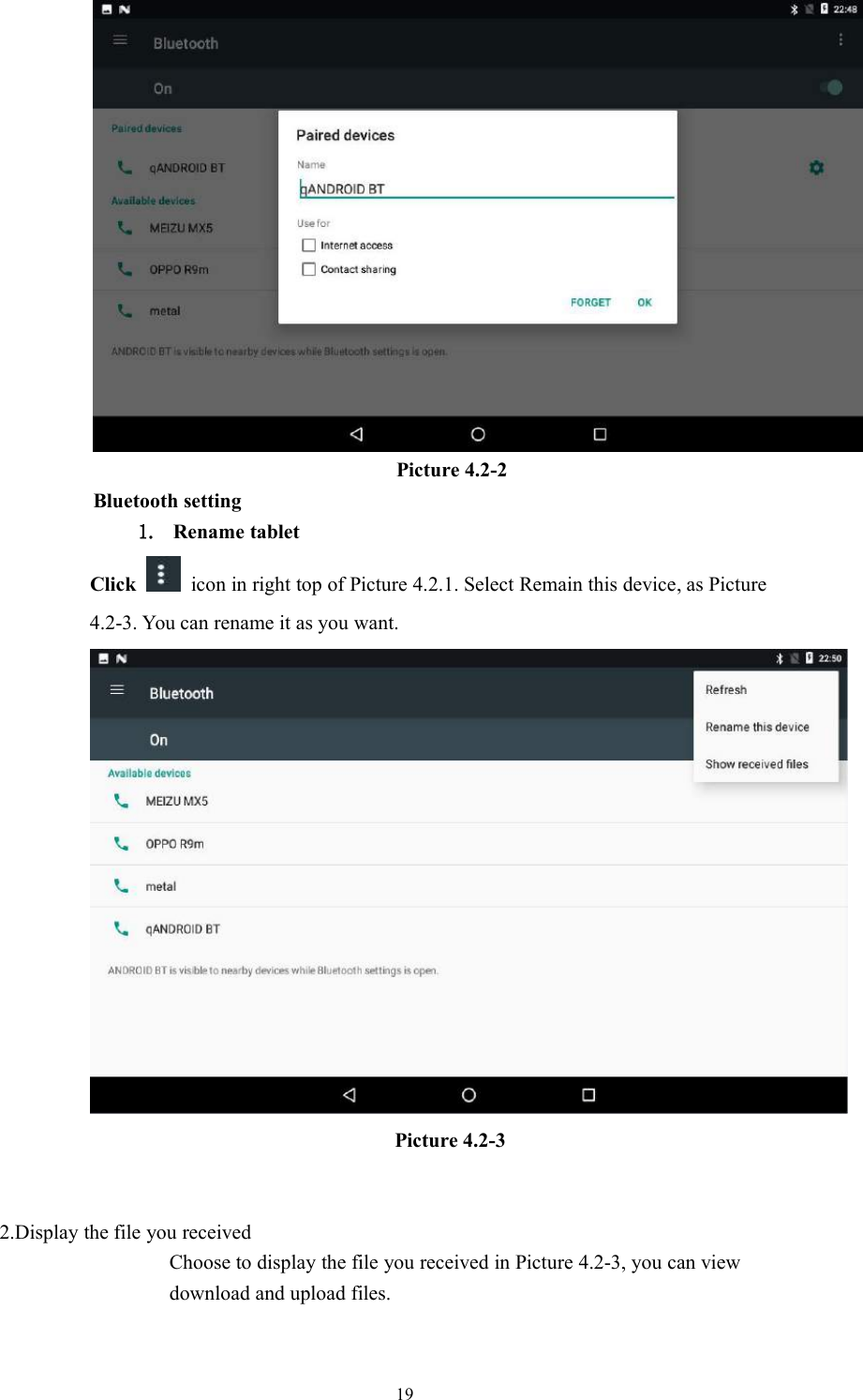 19Picture 4.2-2Bluetooth setting1. Rename tabletClick icon in right top of Picture 4.2.1. Select Remain this device, as Picture4.2-3. You can rename it as you want.Picture 4.2-32.Display the file you receivedChoose to display the file you received in Picture 4.2-3, you can viewdownload and upload files.