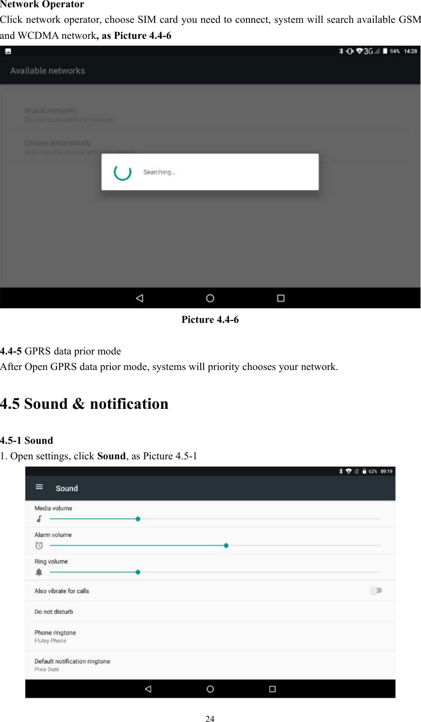 24Network OperatorClick network operator, choose SIM card you need to connect, system will search available GSMand WCDMA network, as Picture 4.4-6Picture 4.4-64.4-5 GPRS data prior modeAfter Open GPRS data prior mode, systems will priority chooses your network.4.5 Sound &amp; notification4.5-1 Sound1. Open settings, click Sound, as Picture 4.5-1