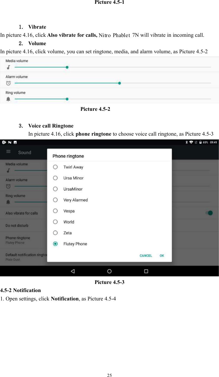 25Picture 4.5-11. VibrateIn picture 4.16, click Also vibrate for calls, 7N will vibrate in incoming call.2. VolumeIn picture 4.16, click volume, you can set ringtone, media, and alarm volume, as Picture 4.5-2Picture 4.5-23. Voice call RingtoneIn picture 4.16, click phone ringtone to choose voice call ringtone, as Picture 4.5-3Picture 4.5-34.5-2 Notification1. Open settings, click Notification, as Picture 4.5-4Nitro Phablet