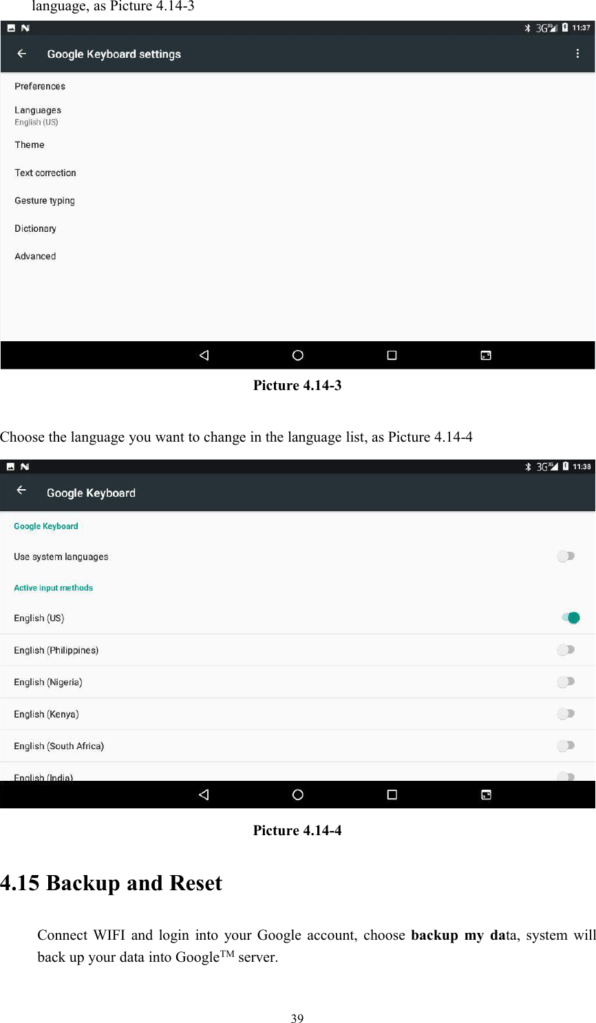 39language, as Picture 4.14-3Picture 4.14-3Choose the language you want to change in the language list, as Picture 4.14-4Picture 4.14-44.15 Backup and ResetConnect WIFI and login into your Google account, choose backup my data, system willback up your data into GoogleTM server.