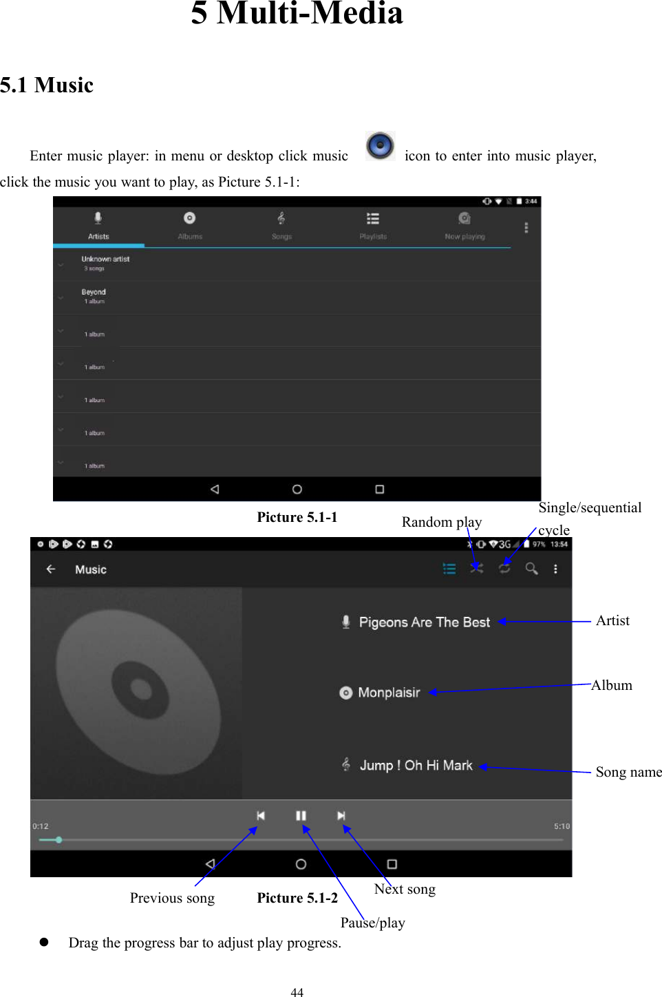 445 Multi-Media5.1 MusicEnter music player: in menu or desktop click music icon to enter into music player,click the music you want to play, as Picture 5.1-1:Picture 5.1-1Picture 5.1-2Drag the progress bar to adjust play progress.AlbumPause/playNext songPrevious songArtistSong nameRandom playSingle/sequentialcycle