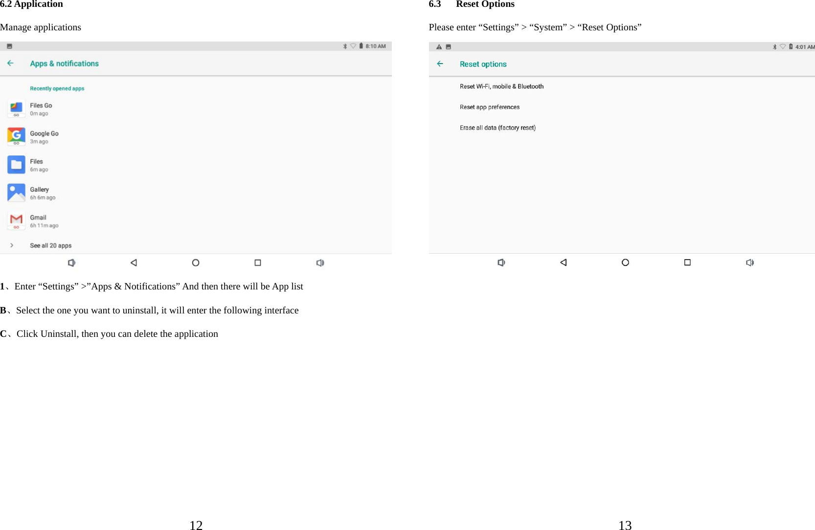   126.2 Application Manage applications  1、Enter “Settings” &gt;”Apps &amp; Notifications” And then there will be App list B、Select the one you want to uninstall, it will enter the following interface C、Click Uninstall, then you can delete the application          136.3 Reset Options Please enter “Settings” &gt; “System” &gt; “Reset Options”            