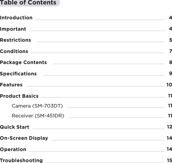 3Table of ContentsIntroductionImportantRestrictionsConditionsPackage ContentsSpeciﬁcationsFeatures Product BasicsCamera (SM-703DT)Receiver (SM-451DR)Quick StartOn-Screen DisplayOperationTroubleshooting4457891011111112141415