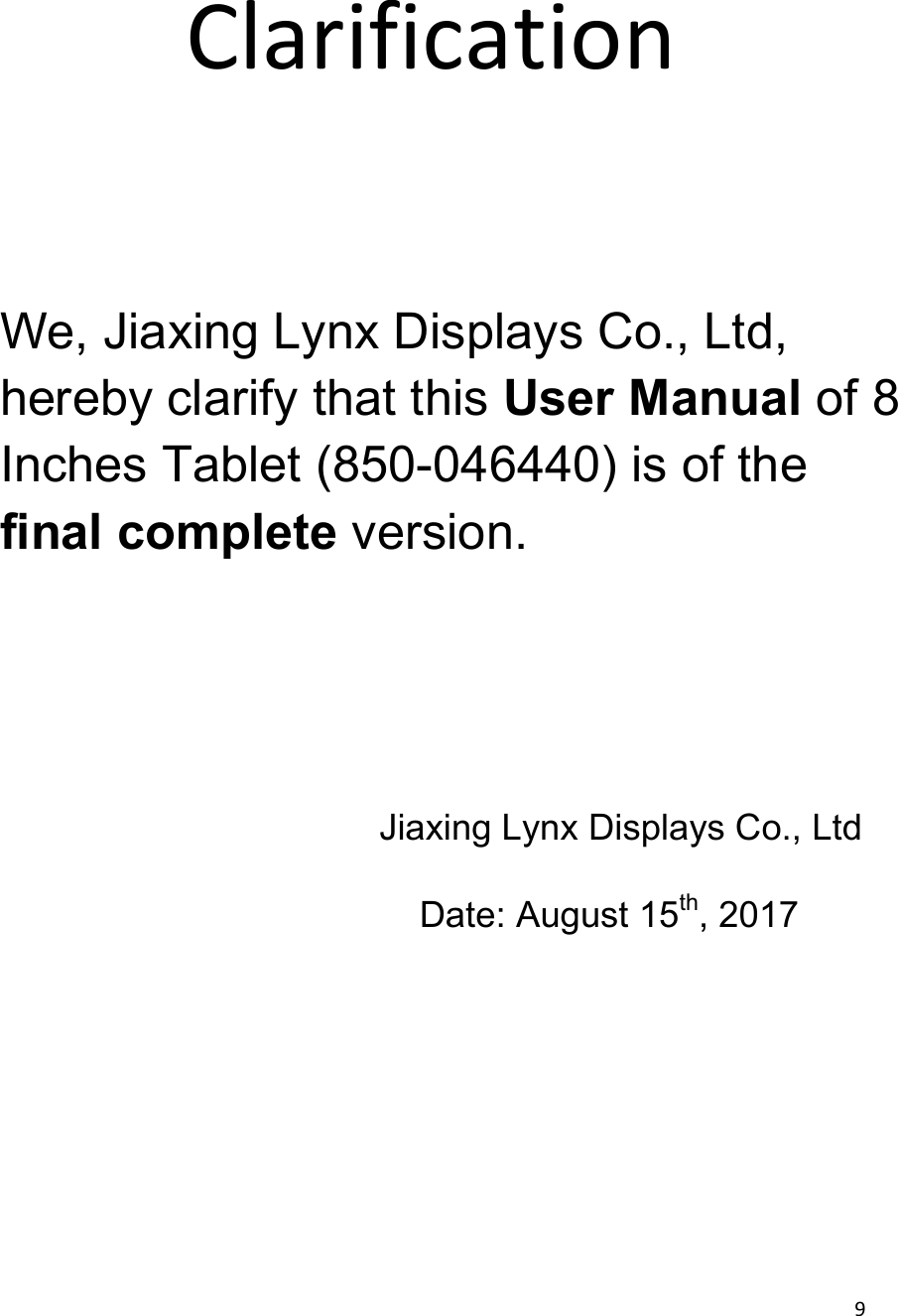  9  Clarification      We, Jiaxing Lynx Displays Co., Ltd, hereby clarify that this User Manual of 8 Inches Tablet (850-046440) is of the final complete version. Jiaxing Lynx Displays Co., Ltd Date: August 15th, 2017 
