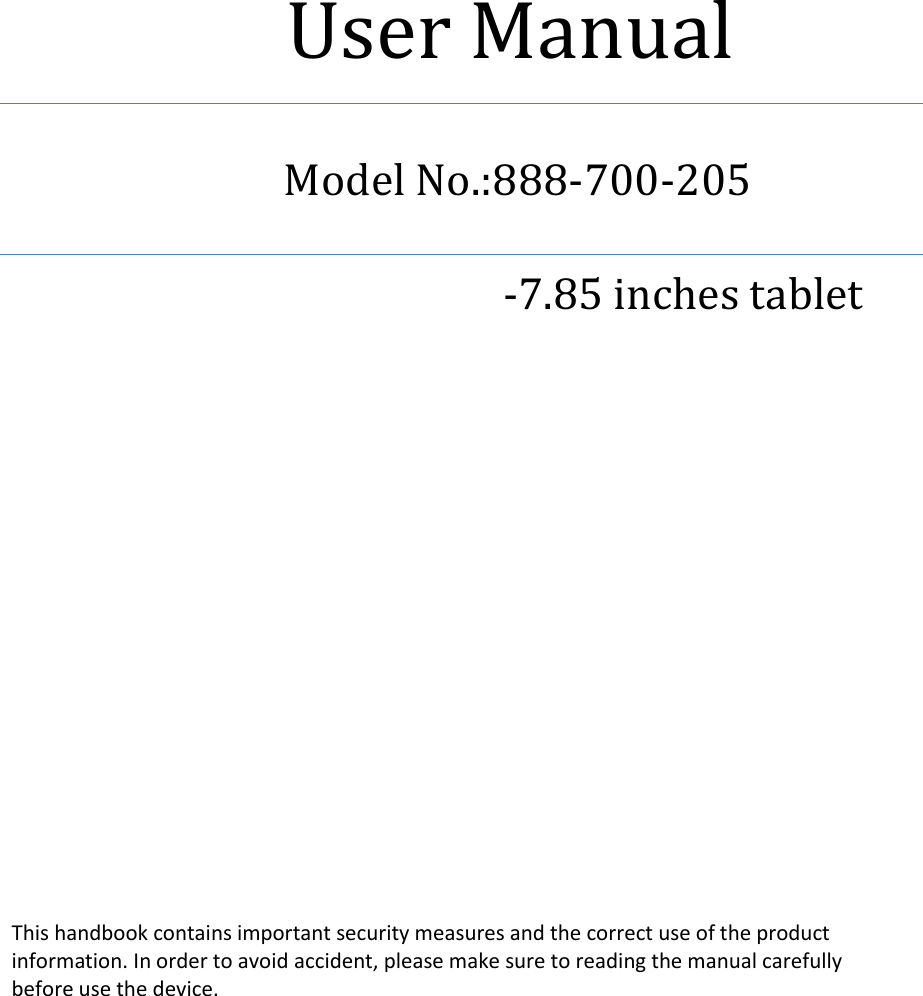                 User Manual                            Model No.:888-700-205                                             -7.85 inches tablet                    This handbook contains important security measures and the correct use of the product information. In order to avoid accident, please make sure to reading the manual carefully   before use the device. 