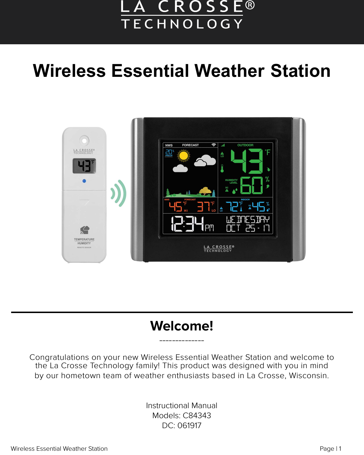 Page | 1Wireless Essential Weather StationWireless Essential Weather StationWelcome!--------------Congratulations on your new Wireless Essential Weather Station and welcome to the La Crosse Technology family! This product was designed with you in mind by our hometown team of weather enthusiasts based in La Crosse, Wisconsin.  Instructional ManualModels: C84343DC: 061917