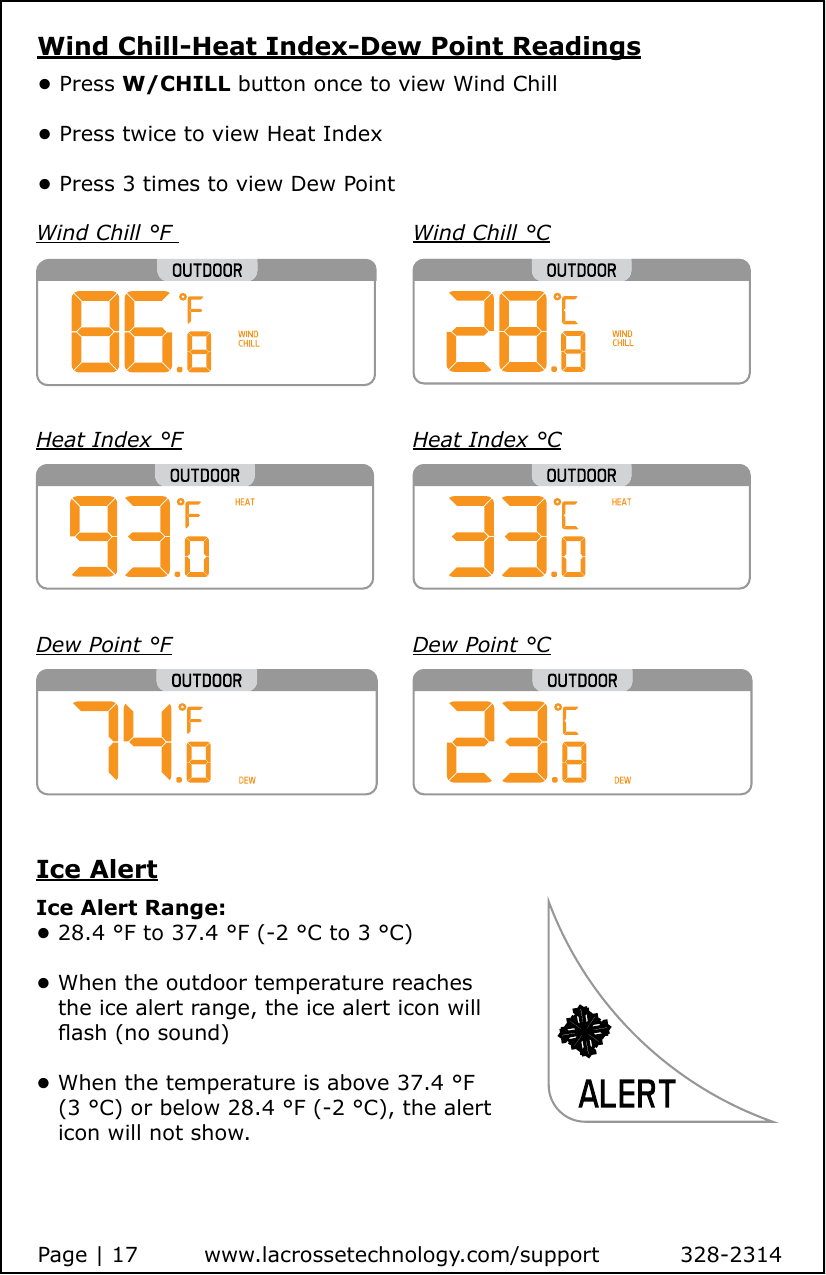 Wind Chill-Heat Index-Dew Point Readings• Press W/CHILL button once to view Wind Chill• Press twice to view Heat Index• Press 3 times to view Dew Point Wind Chill °F  Wind Chill °CHeat Index °F Heat Index °CDew Point °F Dew Point °CPage | 17         www.lacrossetechnology.com/support           328-2314Ice AlertIce Alert Range: • 28.4 °F to 37.4 °F (-2 °C to 3 °C)• When the outdoor temperature reaches    the ice alert range, the ice alert icon will    ash (no sound)• When the temperature is above 37.4 °F    (3 °C) or below 28.4 °F (-2 °C), the alert    icon will not show.