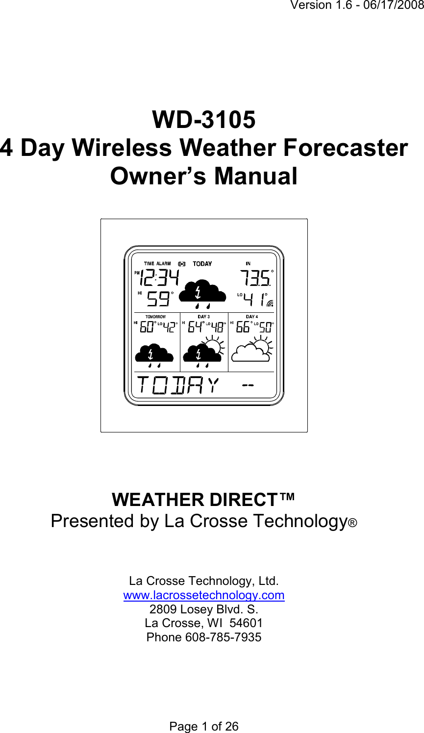 Version 1.6 - 06/17/2008 Page 1 of 26      WD-3105  4 Day Wireless Weather Forecaster Owner’s Manual     WEATHER DIRECT™ Presented by La Crosse Technology®     La Crosse Technology, Ltd. www.lacrossetechnology.com 2809 Losey Blvd. S. La Crosse, WI  54601 Phone 608-785-7935 