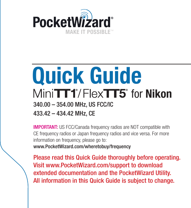 aQuick Guide for Nikon340.00 – 354.00 MHz, US FCC/IC433.42 – 434.42 MHz, CEMAKE IT POSSIBLE™ IMPORTANT: US FCC/Canada frequency radios are NOT compatible withCE frequency radios or Japan frequency radios and vice versa. For more information on frequency, please go to:www.PocketWizard.com/wheretobuy/frequency Please read this Quick Guide thoroughly before operating.Visit www.PocketWizard.com/support to download extended documentation and the PocketWizard Utility.All information in this Quick Guide is subject to change.