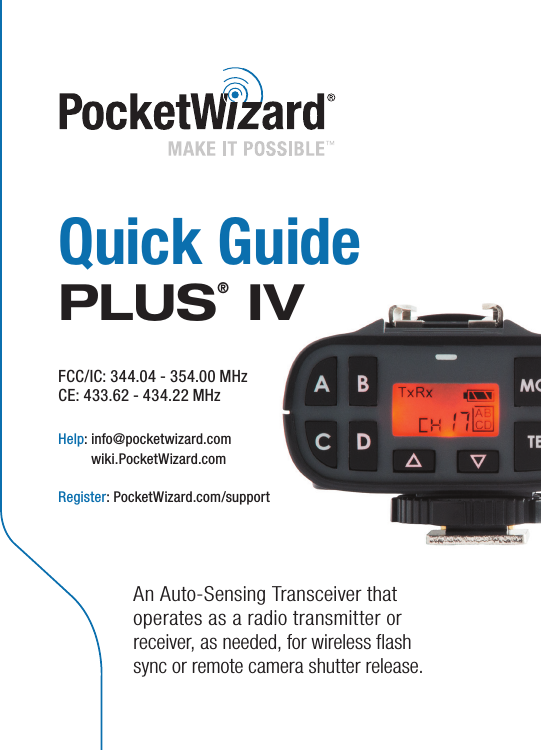 Quick GuidePLUS® IVFCC/IC: 344.04 - 354.00 MHz CE: 433.62 - 434.22 MHzHelp:   info@pocketwizard.com wiki.PocketWizard.comRegister: PocketWizard.com/supportAn Auto-Sensing Transceiver that operates as a radio transmitter or receiver, as needed, for wireless ﬂash sync or remote camera shutter release.