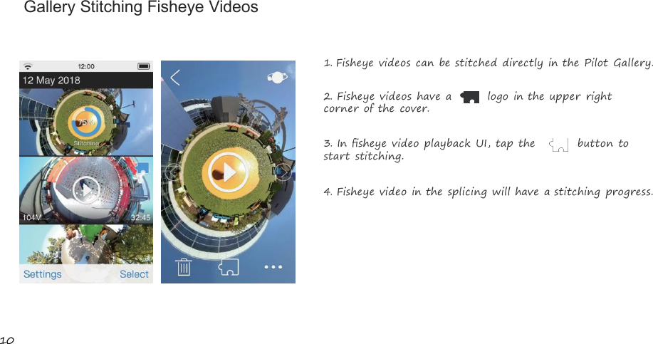 10Gallery Stitching Fisheye Videos1.Fisheye videos can be stitched directly in the Pilot Gallery.2.Fisheye videos have a logo in the upper rightcorner of the cover.3.In ﬁsheye video playback UI, tap the button tostart stitching.4.Fisheye video in the splicing will have a stitching progress.