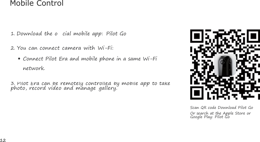 12Mobile Control1.Download the oﬃcial mobile app: Pilot Go2.You can connect camera with Wi-Fi:Connect Pilot Era and mobile phone in a same Wi-Finetwork.3.Pilot Era can be remotely controlled by mobile app to takephoto, record video and manage gallery.Scan QR code Download Pilot GoOr search at the Apple Store orGoogle Play: Pilot Go