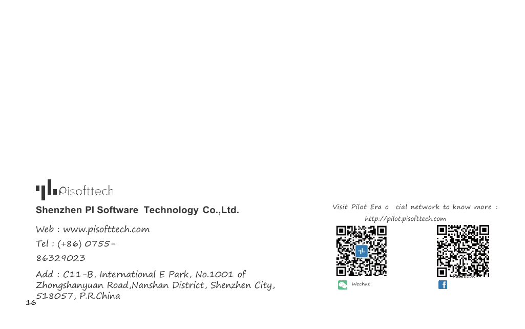 16http://pilot.pisofttech.comShenzhen PI Software Technology Co.,Ltd. Visit Pilot Era oﬃcial network to know more :Web : www.pisofttech.comTel : (+86) 0755-86329023Add : C11-B, International E Park, No.1001 ofZhongshanyuan Road,Nanshan District, Shenzhen City,518057, P.R.ChinaWechatFacebook