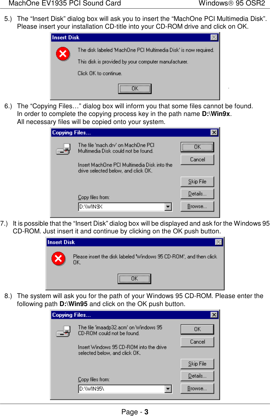 MachOne EV1935 PCI Sound CardWindows 95 OSR2Page - 35.)The “Insert Disk” dialog box will ask you to insert the “MachOne PCI Multimedia Disk”.Please insert your installation CD-title into your CD-ROM drive and click on OK.6.)The “Copying Files…” dialog box will inform you that some files cannot be found.In order to complete the copying process key in the path name D:\Win9x.All necessary files will be copied onto your system.7.)It is possible that the “Insert Disk” dialog box will be displayed and ask for the Windows 95CD-ROM. Just insert it and continue by clicking on the OK push button.8.)The system will ask you for the path of your Windows 95 CD-ROM. Please enter thefollowing path D:\Win95 and click on the OK push button.