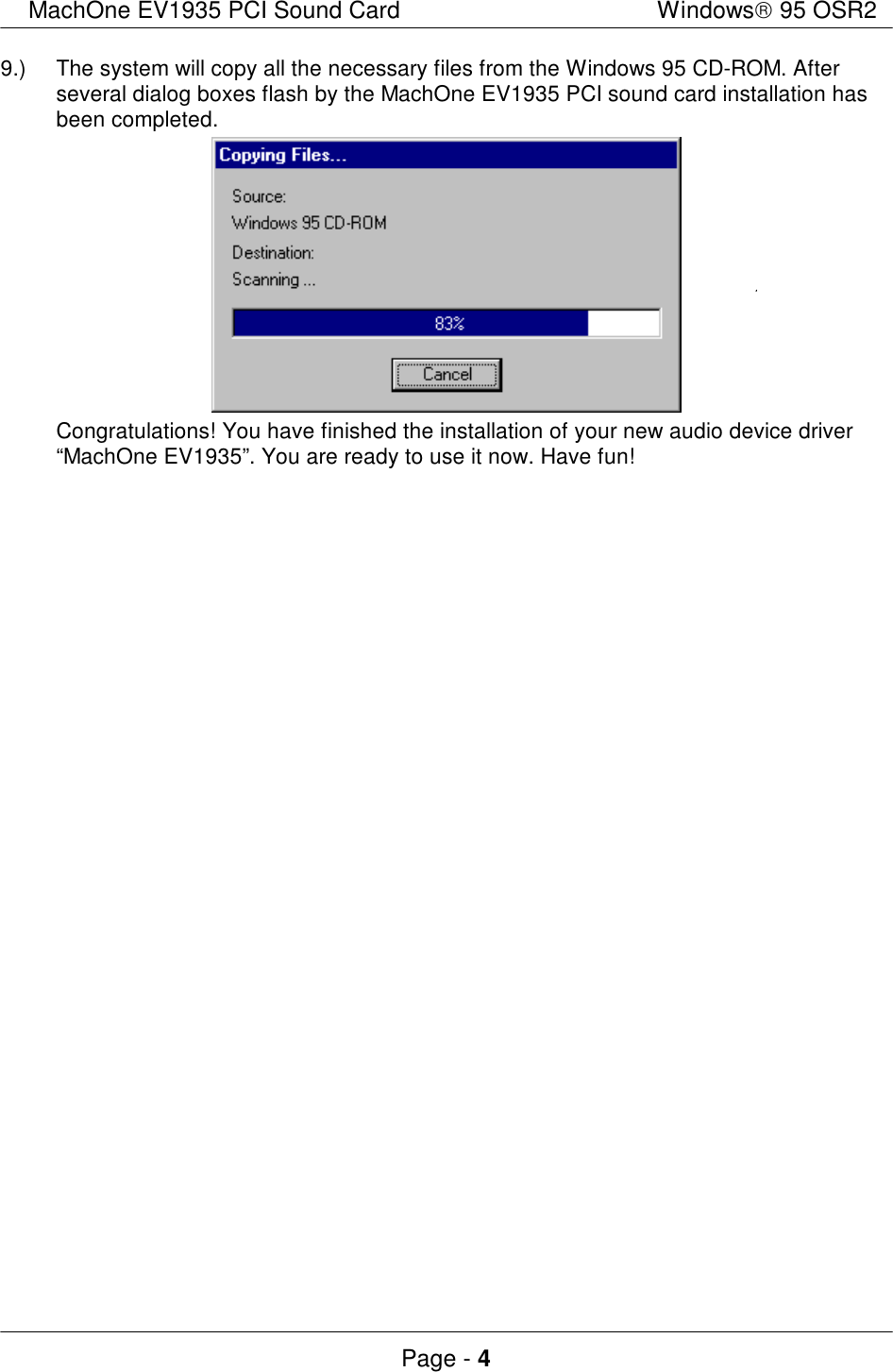 MachOne EV1935 PCI Sound CardWindows 95 OSR2Page - 49.)The system will copy all the necessary files from the Windows 95 CD-ROM. Afterseveral dialog boxes flash by the MachOne EV1935 PCI sound card installation hasbeen completed.Congratulations! You have finished the installation of your new audio device driver“MachOne EV1935”. You are ready to use it now. Have fun!