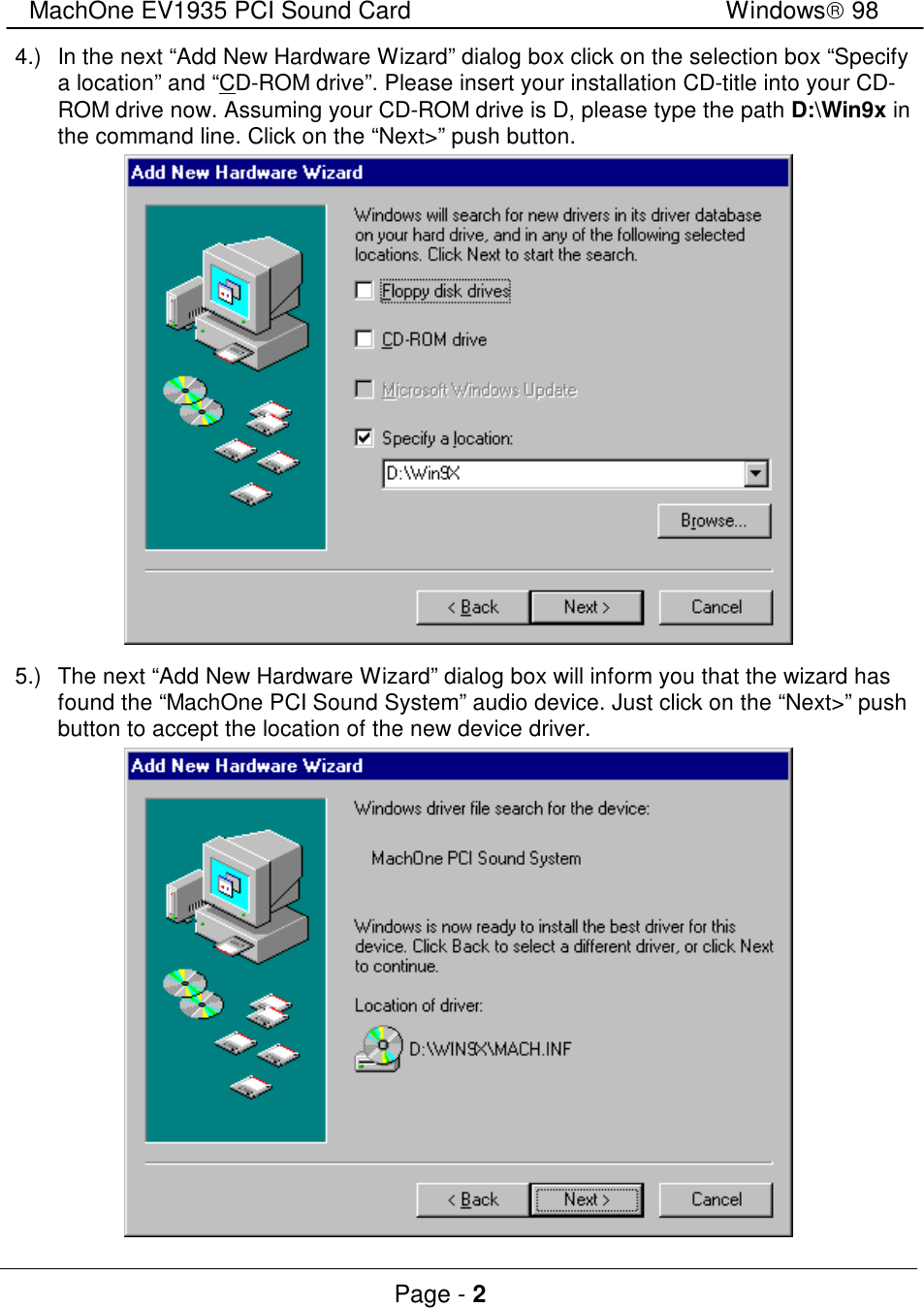 MachOne EV1935 PCI Sound CardWindows 98Page - 24.)In the next “Add New Hardware Wizard” dialog box click on the selection box “Specifya location” and “CD-ROM drive”. Please insert your installation CD-title into your CD-ROM drive now. Assuming your CD-ROM drive is D, please type the path D:\Win9x inthe command line. Click on the “Next&gt;” push button.5.)The next “Add New Hardware Wizard” dialog box will inform you that the wizard hasfound the “MachOne PCI Sound System” audio device. Just click on the “Next&gt;” pushbutton to accept the location of the new device driver.