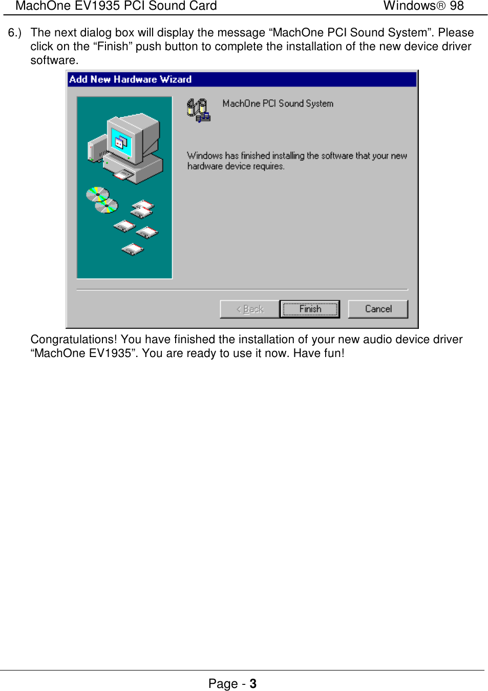 MachOne EV1935 PCI Sound CardWindows 98Page - 36.)The next dialog box will display the message “MachOne PCI Sound System”. Pleaseclick on the “Finish” push button to complete the installation of the new device driversoftware.Congratulations! You have finished the installation of your new audio device driver“MachOne EV1935”. You are ready to use it now. Have fun!