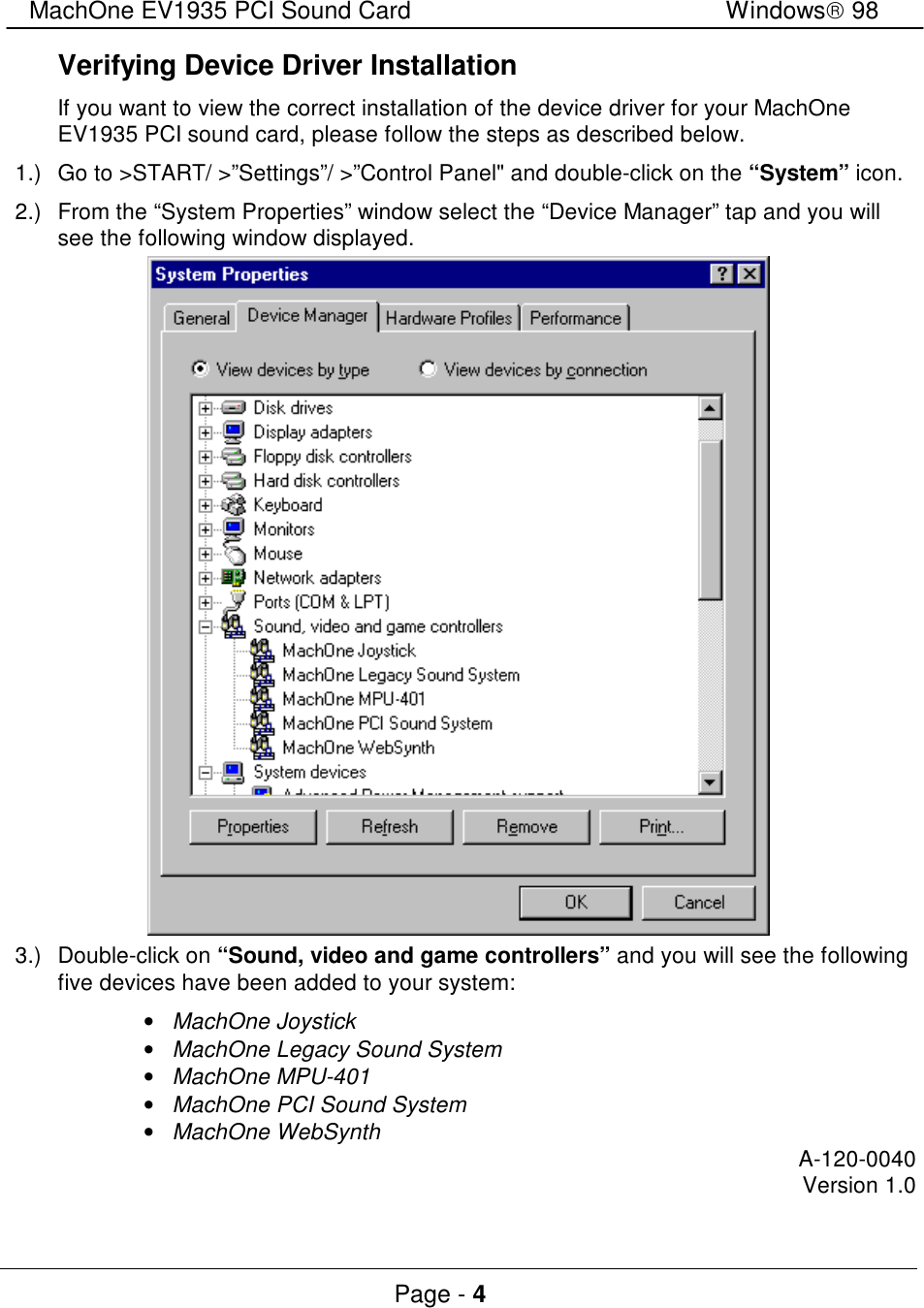 MachOne EV1935 PCI Sound CardWindows 98Page - 4Verifying Device Driver InstallationIf you want to view the correct installation of the device driver for your MachOneEV1935 PCI sound card, please follow the steps as described below.1.)Go to &gt;START/ &gt;”Settings”/ &gt;”Control Panel&quot; and double-click on the “System” icon.2.)From the “System Properties” window select the “Device Manager” tap and you willsee the following window displayed.3.)Double-click on “Sound, video and game controllers” and you will see the followingfive devices have been added to your system:• MachOne Joystick• MachOne Legacy Sound System• MachOne MPU-401• MachOne PCI Sound System• MachOne WebSynthA-120-0040Version 1.0