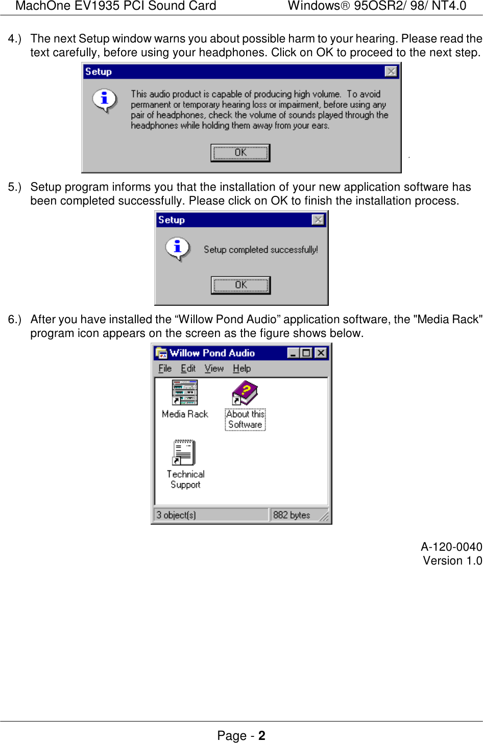 MachOne EV1935 PCI Sound CardWindows 95OSR2/ 98/ NT4.0Page - 24.)The next Setup window warns you about possible harm to your hearing. Please read thetext carefully, before using your headphones. Click on OK to proceed to the next step.5.)Setup program informs you that the installation of your new application software hasbeen completed successfully. Please click on OK to finish the installation process.6.)After you have installed the “Willow Pond Audio” application software, the &quot;Media Rack&quot;program icon appears on the screen as the figure shows below.A-120-0040Version 1.0