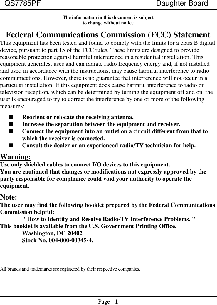 QS7785PF Daughter BoardPage - 1The information in this document is subjectto change without noticeFederal Communications Commission (FCC) StatementThis equipment has been tested and found to comply with the limits for a class B digitaldevice, pursuant to part 15 of the FCC rules. These limits are designed to providereasonable protection against harmful interference in a residential installation. Thisequipment generates, uses and can radiate radio frequency energy and, if not installedand used in accordance with the instructions, may cause harmful interference to radiocommunications. However, there is no guarantee that interference will not occur in aparticular installation. If this equipment does cause harmful interference to radio ortelevision reception, which can be determined by turning the equipment off and on, theuser is encouraged to try to correct the interference by one or more of the followingmeasures:!!!!Reorient or relocate the receiving antenna.!!!!Increase the separation between the equipment and receiver.!!!!Connect the equipment into an outlet on a circuit different from that towhich the receiver is connected.!!!!Consult the dealer or an experienced radio/TV technician for help.Warning:Use only shielded cables to connect I/O devices to this equipment.You are cautioned that changes or modifications not expressly approved by theparty responsible for compliance could void your authority to operate theequipment.Note:The user may find the following booklet prepared by the Federal CommunicationsCommission helpful:&quot; How to Identify and Resolve Radio-TV Interference Problems. &quot;This booklet is available from the U.S. Government Printing Office,Washington, DC 20402Stock No. 004-000-00345-4.All brands and trademarks are registered by their respective companies.