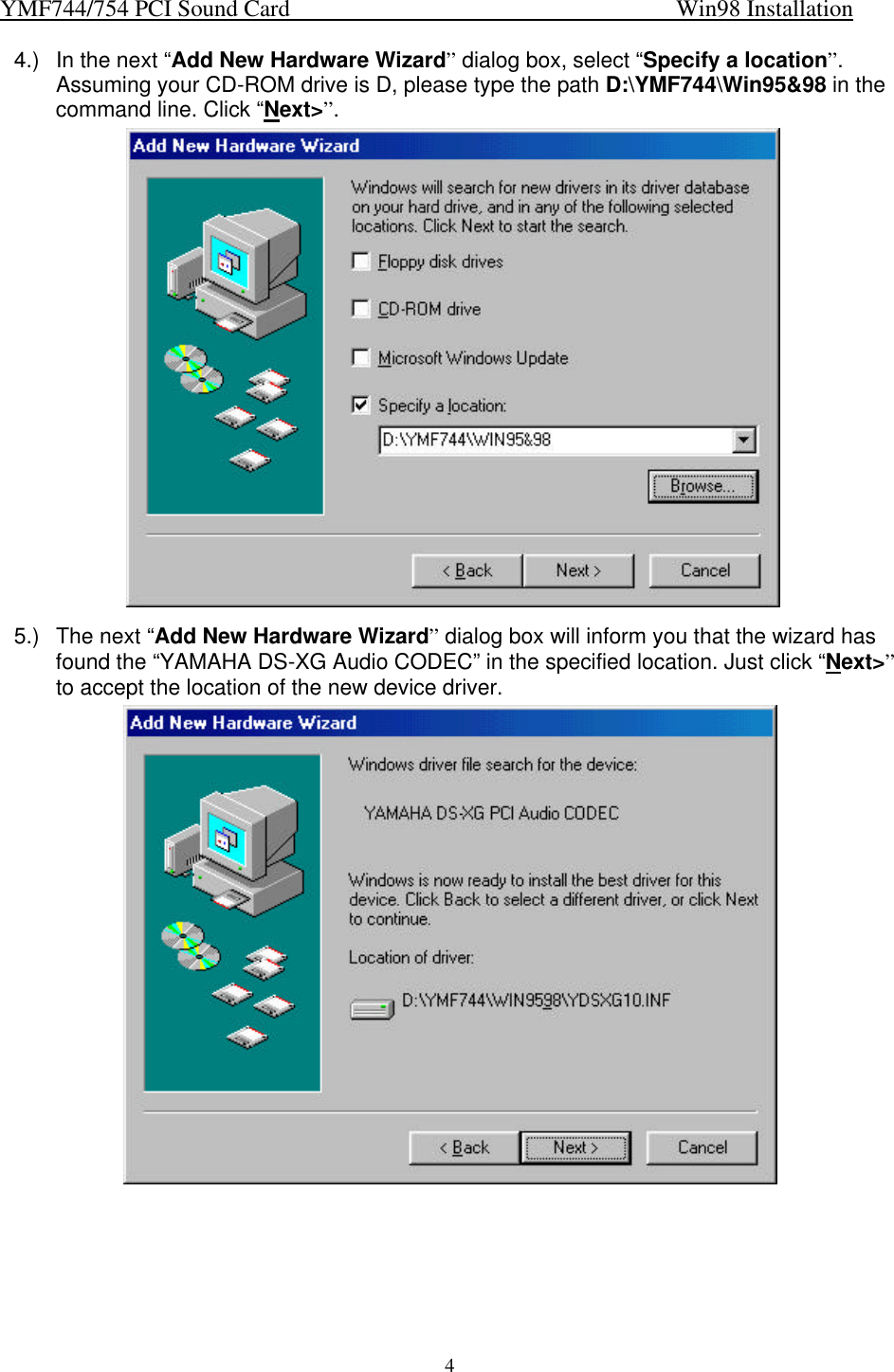 YMF744/754 PCI Sound Card                                                                   Win98 Installation44.) In the next “Add New Hardware Wizard” dialog box, select “Specify a location”.Assuming your CD-ROM drive is D, please type the path D:\YMF744\Win95&amp;98 in thecommand line. Click “Next&gt;”. 5.) The next “Add New Hardware Wizard” dialog box will inform you that the wizard hasfound the “YAMAHA DS-XG Audio CODEC” in the specified location. Just click “Next&gt;”to accept the location of the new device driver.