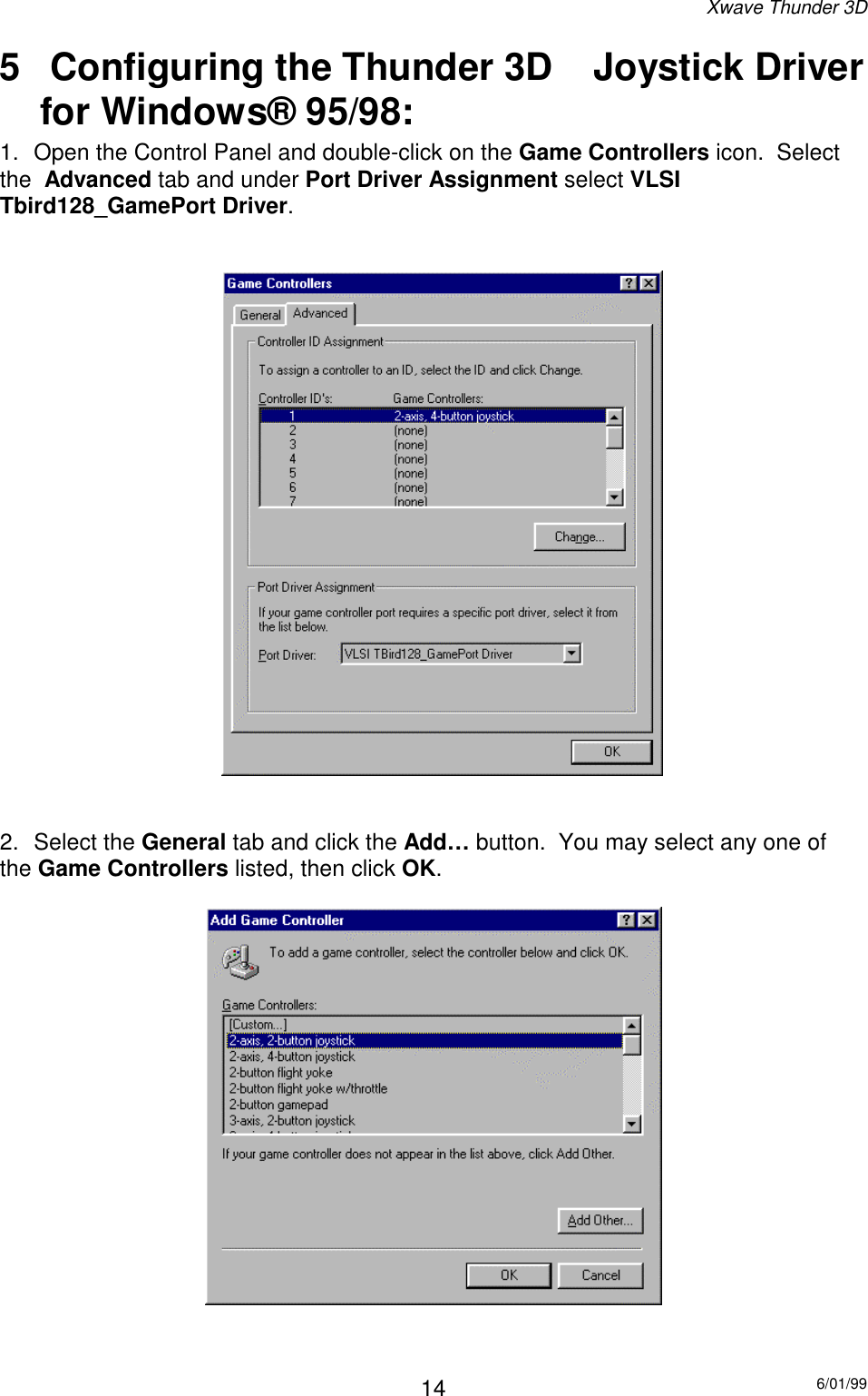 Xwave Thunder 3D6/01/99145   Configuring the Thunder 3D  Joystick Driverfor Windows® 95/98:1.  Open the Control Panel and double-click on the Game Controllers icon.  Selectthe  Advanced tab and under Port Driver Assignment select VLSITbird128_GamePort Driver.                                   2. Select the General tab and click the Add… button.  You may select any one ofthe Game Controllers listed, then click OK.