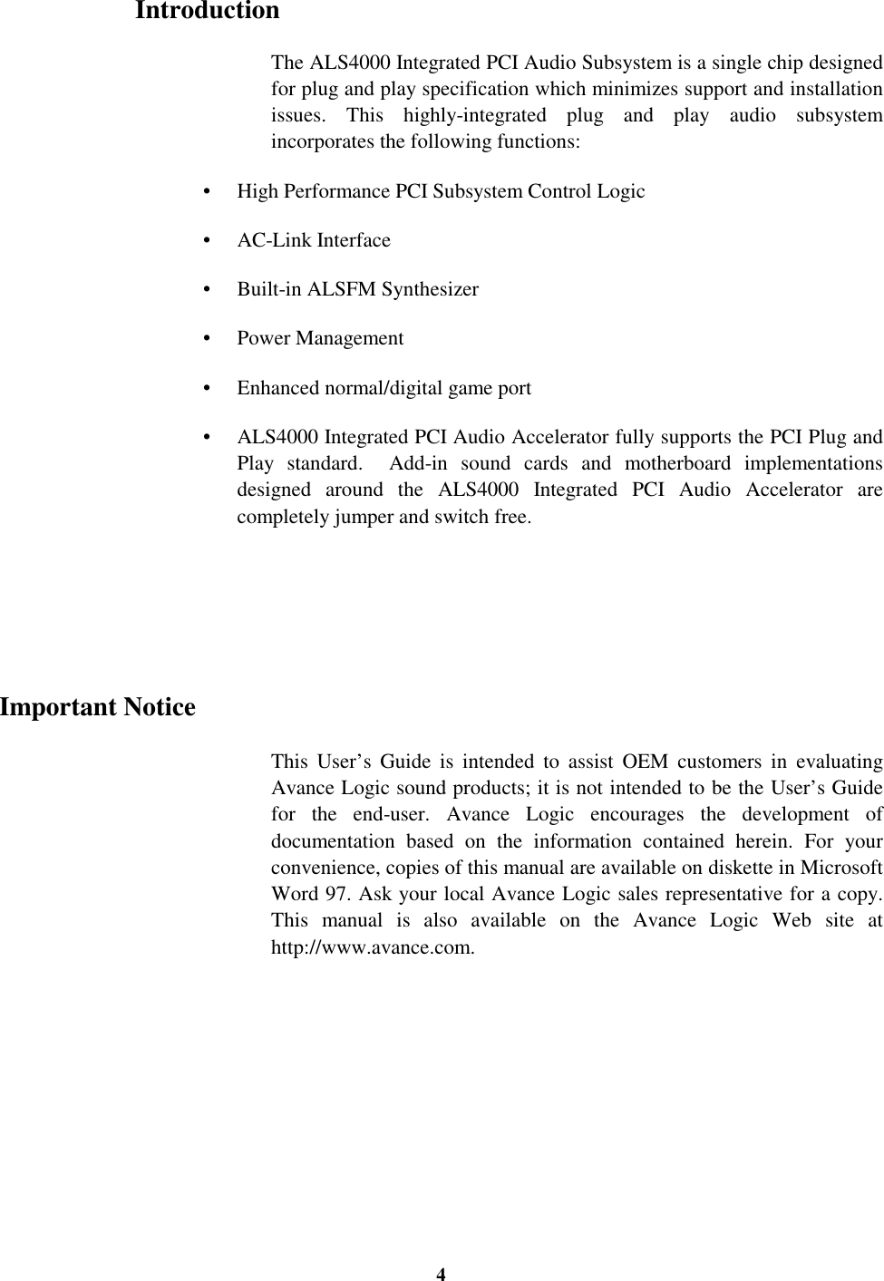 4IntroductionThe ALS4000 Integrated PCI Audio Subsystem is a single chip designedfor plug and play specification which minimizes support and installationissues. This highly-integrated plug and play audio subsystemincorporates the following functions:•  High Performance PCI Subsystem Control Logic• AC-Link Interface•  Built-in ALSFM Synthesizer• Power Management•  Enhanced normal/digital game port•  ALS4000 Integrated PCI Audio Accelerator fully supports the PCI Plug andPlay standard.  Add-in sound cards and motherboard implementationsdesigned around the ALS4000 Integrated PCI Audio Accelerator arecompletely jumper and switch free.Important NoticeThis User’s Guide is intended to assist OEM customers in evaluatingAvance Logic sound products; it is not intended to be the User’s Guidefor the end-user. Avance Logic encourages the development ofdocumentation based on the information contained herein. For yourconvenience, copies of this manual are available on diskette in MicrosoftWord 97. Ask your local Avance Logic sales representative for a copy.This manual is also available on the Avance Logic Web site athttp://www.avance.com.