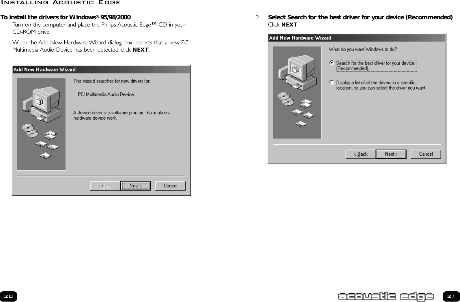 21202. Select Search for the best driver for your device (Recommended).Click NEXT.To install the drivers for Windows®95/98/20001. Turn on the computer and place the Philips Acoustic Edge™ CD in your CD-ROM drive.When the Add New Hardware Wizard dialog box reports that a new PCIMultimedia Audio Device has been detected, click NEXT.Installing Acoustic Edge