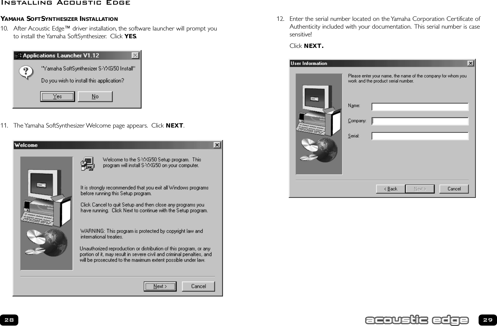 12. Enter the serial number located on the Yamaha Corporation Certificate ofAuthenticity included with your documentation. This serial number is case sensitive!  Click NEXT.29YAMAHA SOFTSYNTHESIZER INSTALLATION10. After Acoustic Edge™ driver installation, the software launcher will prompt youto install the Yamaha SoftSynthesizer. Click YES.11. The Yamaha SoftSynthesizer Welcome page appears. Click NEXT.28Installing Acoustic Edge