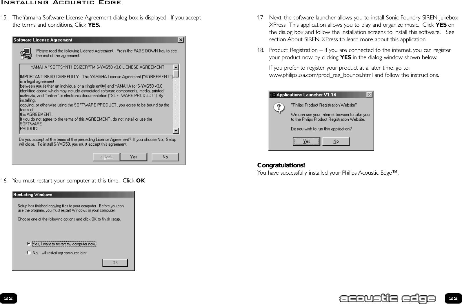 333217 Next, the software launcher allows you to install Sonic Foundry SIREN JukeboxXPress. This application allows you to play and organize music. Click YES onthe dialog box and follow the installation screens to install this software. Seesection About SIREN XPress to learn more about this application.18. Product Registration – If you are connected to the internet, you can registeryour product now by clicking YES in the dialog window shown below.If you prefer to register your product at a later time, go to:www.philipsusa.com/prod_reg_bounce.html and follow the instructions.Congratulations! You have successfully installed your Philips Acoustic Edge™.15. The Yamaha Software License Agreement dialog box is displayed. If you acceptthe terms and conditions, Click YES.16. You must restart your computer at this time. Click OKInstalling Acoustic Edge