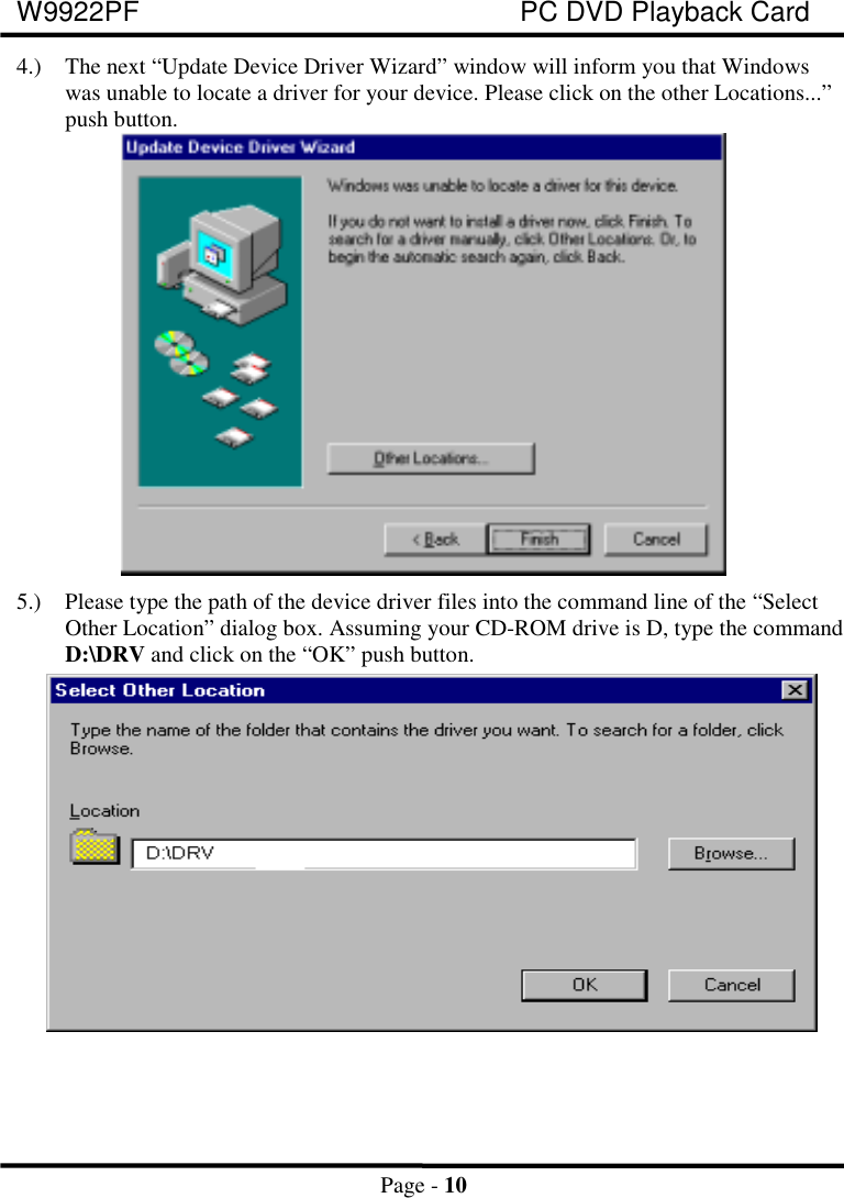 W9922PF PC DVD Playback CardPage - 104.) The next “Update Device Driver Wizard” window will inform you that Windowswas unable to locate a driver for your device. Please click on the other Locations...”push button.5.) Please type the path of the device driver files into the command line of the “SelectOther Location” dialog box. Assuming your CD-ROM drive is D, type the commandD:\DRV and click on the “OK” push button.