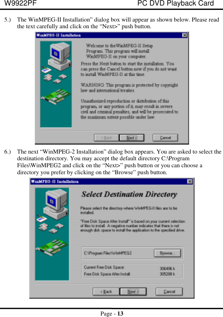 W9922PF PC DVD Playback CardPage - 135.) The WinMPEG-II Installation” dialog box will appear as shown below. Please readthe text carefully and click on the “Next&gt;” push button.6.) The next “WinMPEG-2 Installation” dialog box appears. You are asked to select thedestination directory. You may accept the default directory C:\ProgramFiles\WinMPEG2 and click on the “Next&gt;” push button or you can choose adirectory you prefer by clicking on the “Browse” push button.