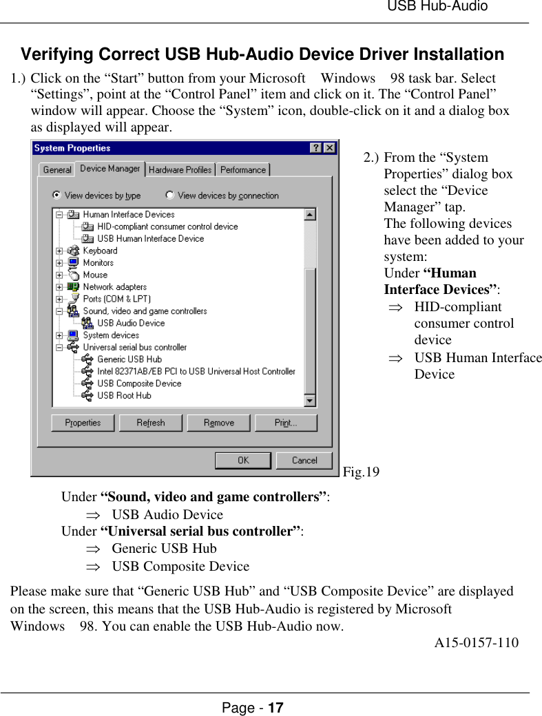 USB Hub-AudioPage - 17Verifying Correct USB Hub-Audio Device Driver Installation1.) Click on the “Start” button from your Microsoft  Windows  98 task bar. Select“Settings”, point at the “Control Panel” item and click on it. The “Control Panel”window will appear. Choose the “System” icon, double-click on it and a dialog boxas displayed will appear. Fig.19Under “Sound, video and game controllers”:Þ USB Audio DeviceUnder “Universal serial bus controller”:Þ Generic USB HubÞ USB Composite DevicePlease make sure that “Generic USB Hub” and “USB Composite Device” are displayedon the screen, this means that the USB Hub-Audio is registered by MicrosoftWindows  98. You can enable the USB Hub-Audio now. A15-0157-1102.) From the “SystemProperties” dialog boxselect the “DeviceManager” tap.The following deviceshave been added to yoursystem:Under “HumanInterface Devices”:Þ HID-compliantconsumer controldeviceÞ USB Human InterfaceDevice