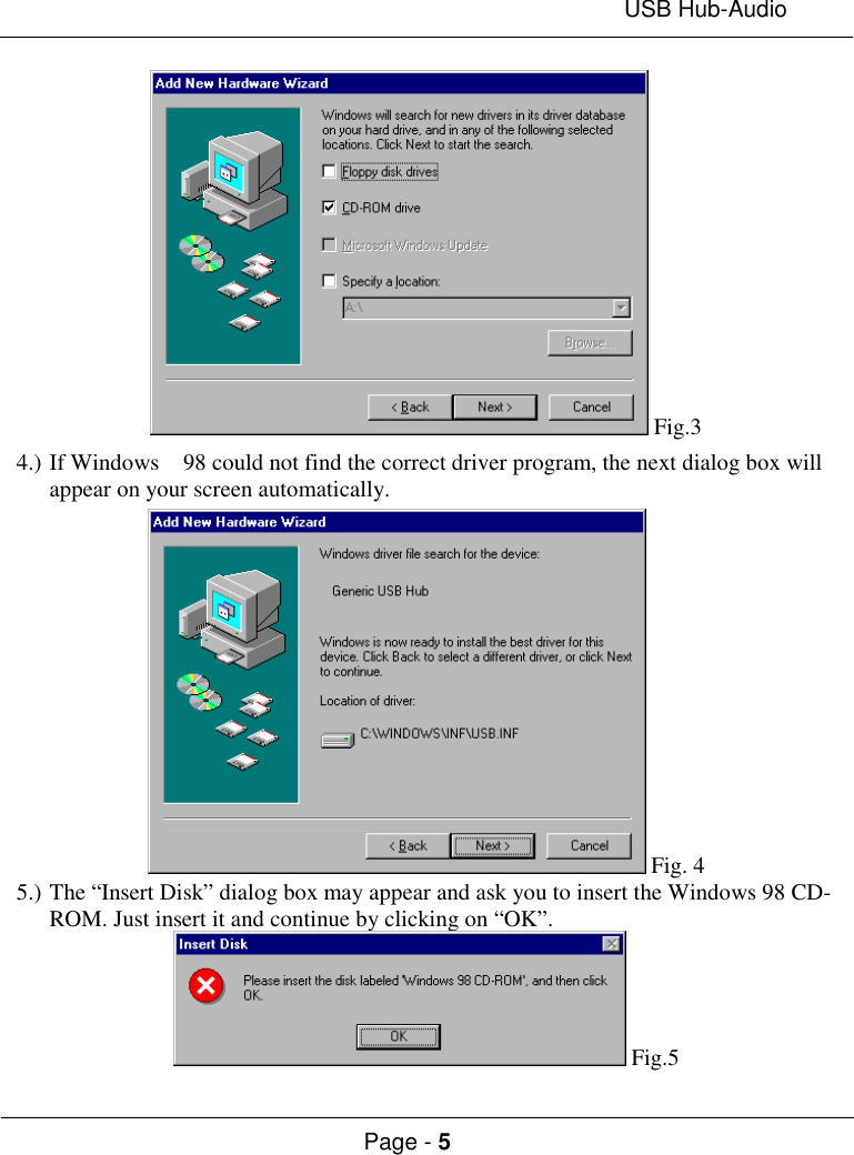 USB Hub-AudioPage - 5 Fig.34.) If Windows  98 could not find the correct driver program, the next dialog box willappear on your screen automatically. Fig. 45.) The “Insert Disk” dialog box may appear and ask you to insert the Windows 98 CD-ROM. Just insert it and continue by clicking on “OK”. Fig.5