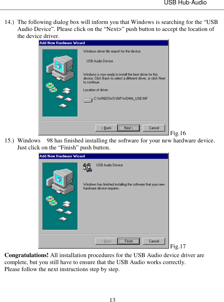 USB Hub-Audio1314.) The following dialog box will inform you that Windows is searching for the “USBAudio Device”. Please click on the “Next&gt;” push button to accept the location ofthe device driver. Fig.1615.) Windows  98 has finished installing the software for your new hardware device.Just click on the “Finish” push button. Fig.17Congratulations! All installation procedures for the USB Audio device driver arecomplete, but you still have to ensure that the USB Audio works correctly.Please follow the next instructions step by step.