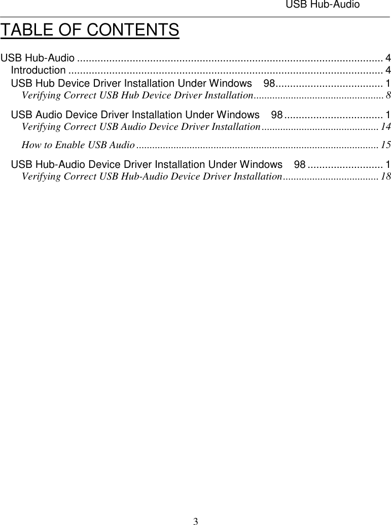 USB Hub-Audio3TABLE OF CONTENTSUSB Hub-Audio ......................................................................................................... 4Introduction ............................................................................................................ 4USB Hub Device Driver Installation Under Windows  98..................................... 1Verifying Correct USB Hub Device Driver Installation................................................. 8USB Audio Device Driver Installation Under Windows  98.................................. 1Verifying Correct USB Audio Device Driver Installation............................................14How to Enable USB Audio ........................................................................................... 15USB Hub-Audio Device Driver Installation Under Windows  98.......................... 1Verifying Correct USB Hub-Audio Device Driver Installation....................................18