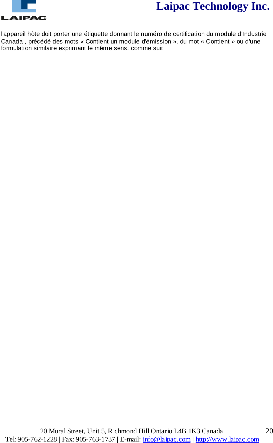  Laipac Technology Inc.  l&apos;appareil hôte doit porter une étiquette donnant le numéro de certification du module d&apos;Industrie Canada , précédé des mots « Contient un module d&apos;émission », du mot « Contient » ou d&apos;une formulation similaire exprimant le même sens, comme suit 20 Mural Street, Unit 5, Richmond Hill Ontario L4B 1K3 Canada  Tel: 905-762-1228 | Fax: 905-763-1737 | E-mail: info@laipac.com | http://www.laipac.com  20 