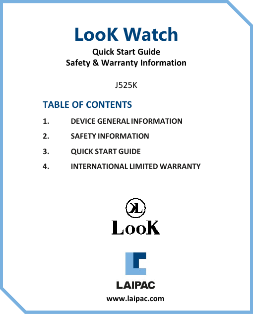 TABLE OF CONTENTS1. DEVICE GENERAL INFORMATION2. SAFETY INFORMATION3. QUICK START GUIDE4. INTERNATIONAL LIMITED WARRANTYLooK WatchQuick Start GuideSafety &amp; Warranty InformationJ525Kwww.laipac.com