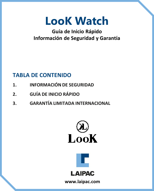TABLA DE CONTENIDO1. INFORMACIÓN DE SEGURIDAD2. GUÍA DE INICIO RÁPIDO3. GARANTÍA LIMITADA INTERNACIONAL LooK WatchGuía de Inicio RápidoInformación de Seguridad y Garantíawww.laipac.com