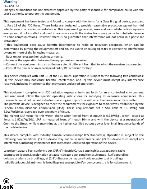 www.laipac.comWarning!FCC and IC:Changes or modifications not expressly approved by the party responsible for compliance could void theuser’s authority to operate the equipment.This equipment has been tested and found to comply with the limits for a Class B digital device, pursuantto Part 15 of the FCC Rules. These limits are designed to provide reasonable protection against harmfulinterference in a residential installation. This equipment generates, uses and can radiate radio frequencyenergy and, if not installed and used in accordance with the instructions, may cause harmful interferenceto radio communications. However, there is no guarantee that interference will not occur in a particularinstallation.If this equipment does cause harmful interference to radio or television reception, which can bedetermined by turning the equipment off and on, the user is encouraged to try to correct the interferenceby one or more of the following measures:-- Reorient or relocate the receiving antenna.-- Increase the separation between the equipment and receiver.-- Connect the equipment into an outlet on a circuit different from that to which the receiver is connected.-- Consult the dealer or an experienced radio/TV technician for help.This device complies with Part 15 of the FCC Rules. Operation is subject to the following two conditions:(1) this device may not cause harmful interference, and (2) this device must accept any interferencereceived, including interference that may cause undesired operation.This equipment complies with FCC radiation exposure limits set forth for an uncontrolled environment.End user must follow the specific operating instructions for satisfying RF exposure compliance. Thistransmitter must not be co-located or operating in conjunction with any other antenna or transmitter.The portable device is designed to meet the requirements for exposure to radio waves established by theFederal Communications Commission (USA). These requirements set a SAR limit of 1.6 W/kg and4.0W/kg(Limbs) averaged over one gram of tissue.The highest SAR value for this watch phone when tested front of mouth is 0.33W/kg , when tested atlimbs is 1.92W/kg(10g). SAR is measured front of mouth 10mm and with the device at a separation of0mm to the Limbs, while transmitting at the highest certified output power level in all frequency bands ofthe mobile device.This device complies with Industry Canada license-exempt RSS standard(s). Operation is subject to thefollowing two conditions: (1) this device may not cause interference, and (2) this device must accept anyinterference, including interference that may cause undesired operation of the device.Le présent appareil est conforme aux CNR d&apos;Industrie Canada applicables aux appareils radioexempts de licence. L&apos;exploitationest autorisée aux deux conditions suivantes : (1) l&apos;appareil nedoit pas produire de brouillage, et (2) l&apos;utilisateur de l&apos;appareil doit accepter tout brouillageradioélectrique subi, même si le brouillage est susceptible d&apos;en compromettre le fonctionnement.