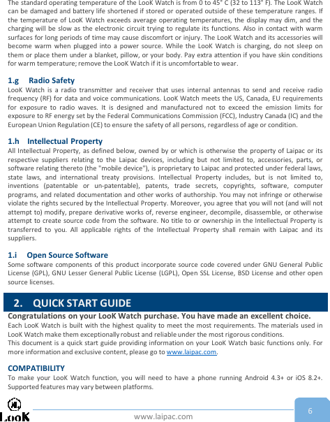 www.laipac.com 6The standard operating temperature of the LooK Watch is from 0 to 45° C (32 to 113° F). The LooK Watchcan be damaged and battery life shortened if stored or operated outside of these temperature ranges. Ifthe temperature of LooK Watch exceeds average operating temperatures, the display may dim, and thecharging will be slow as the electronic circuit trying to regulate its functions. Also in contact with warmsurfaces for long periods of time may cause discomfort or injury. The LooK Watch and its accessories willbecome warm when plugged into a power source. While the LooK Watch is charging, do not sleep onthem or place them under a blanket, pillow, or your body. Pay extra attention if you have skin conditionsfor warm temperature; remove the LooK Watch if it is uncomfortable to wear.1.g Radio SafetyLooK Watch is a radio transmitter and receiver that uses internal antennas to send and receive radiofrequency (RF) for data and voice communications. LooK Watch meets the US, Canada, EU requirementsfor exposure to radio waves. It is designed and manufactured not to exceed the emission limits forexposure to RF energy set by the Federal Communications Commission (FCC), Industry Canada (IC) and theEuropean Union Regulation (CE) to ensure the safety of all persons, regardless of age or condition.1.h Intellectual PropertyAll Intellectual Property, as defined below, owned by or which is otherwise the property of Laipac or itsrespective suppliers relating to the Laipac devices, including but not limited to, accessories, parts, orsoftware relating thereto (the &quot;mobile device&quot;), is proprietary to Laipac and protected under federal laws,state laws, and international treaty provisions. Intellectual Property includes, but is not limited to,inventions (patentable or un-patentable), patents, trade secrets, copyrights, software, computerprograms, and related documentation and other works of authorship. You may not infringe or otherwiseviolate the rights secured by the Intellectual Property. Moreover, you agree that you will not (and will notattempt to) modify, prepare derivative works of, reverse engineer, decompile, disassemble, or otherwiseattempt to create source code from the software. No title to or ownership in the Intellectual Property istransferred to you. All applicable rights of the Intellectual Property shall remain with Laipac and itssuppliers.1.i Open Source SoftwareSome software components of this product incorporate source code covered under GNU General PublicLicense (GPL), GNU Lesser General Public License (LGPL), Open SSL License, BSD License and other opensource licenses.Congratulations on your LooK Watch purchase. You have made an excellent choice.Each LooK Watch is built with the highest quality to meet the most requirements. The materials used inLooK Watch make them exceptionallyrobust and reliable under the most rigorous conditions.This document is a quick start guide providing information on your LooK Watch basic functions only. Formore information and exclusive content, please go to www.laipac.com.COMPATIBILITYTo make your LooK Watch function, you will need to have a phone running Android 4.3+ or iOS 8.2+.Supported features may vary between platforms.2. QUICK START GUIDE