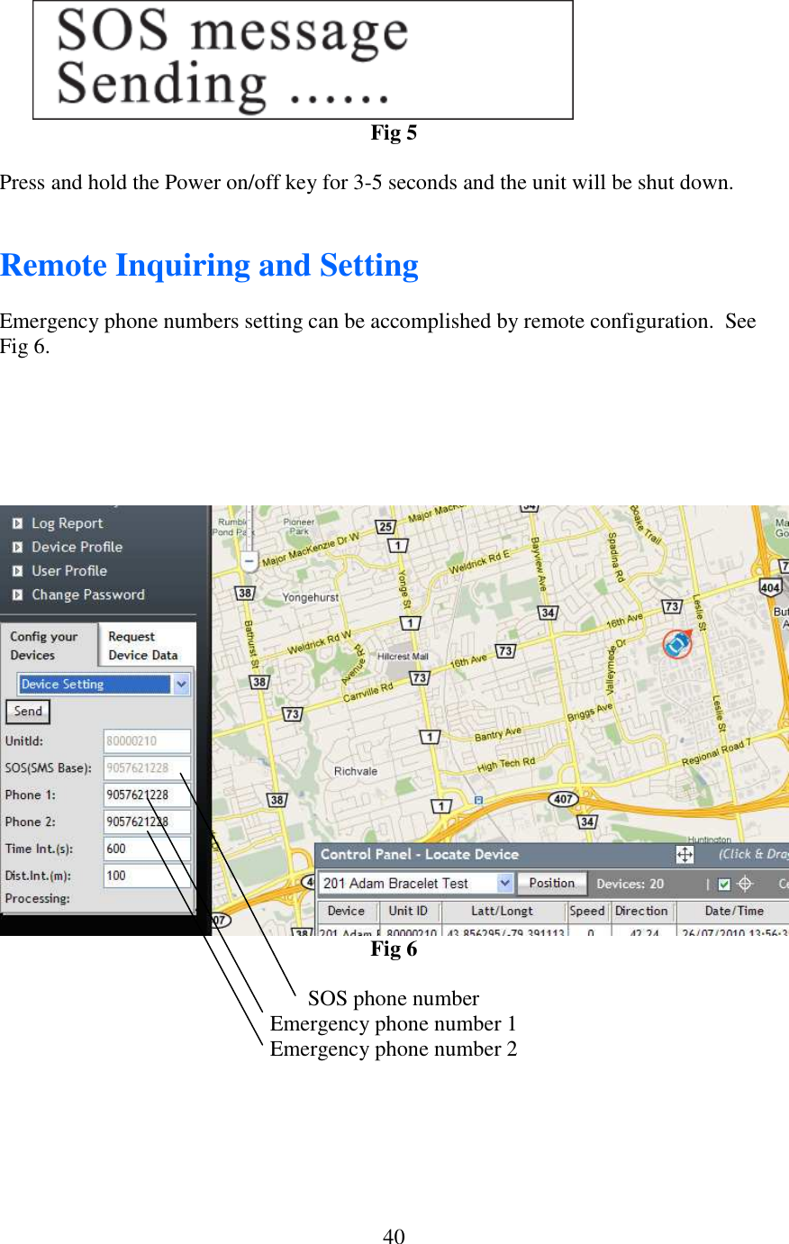   40 Fig 5  Press and hold the Power on/off key for 3-5 seconds and the unit will be shut down.   Remote Inquiring and Setting   Emergency phone numbers setting can be accomplished by remote configuration.  See Fig 6.      Fig 6  SOS phone number Emergency phone number 1 Emergency phone number 2 