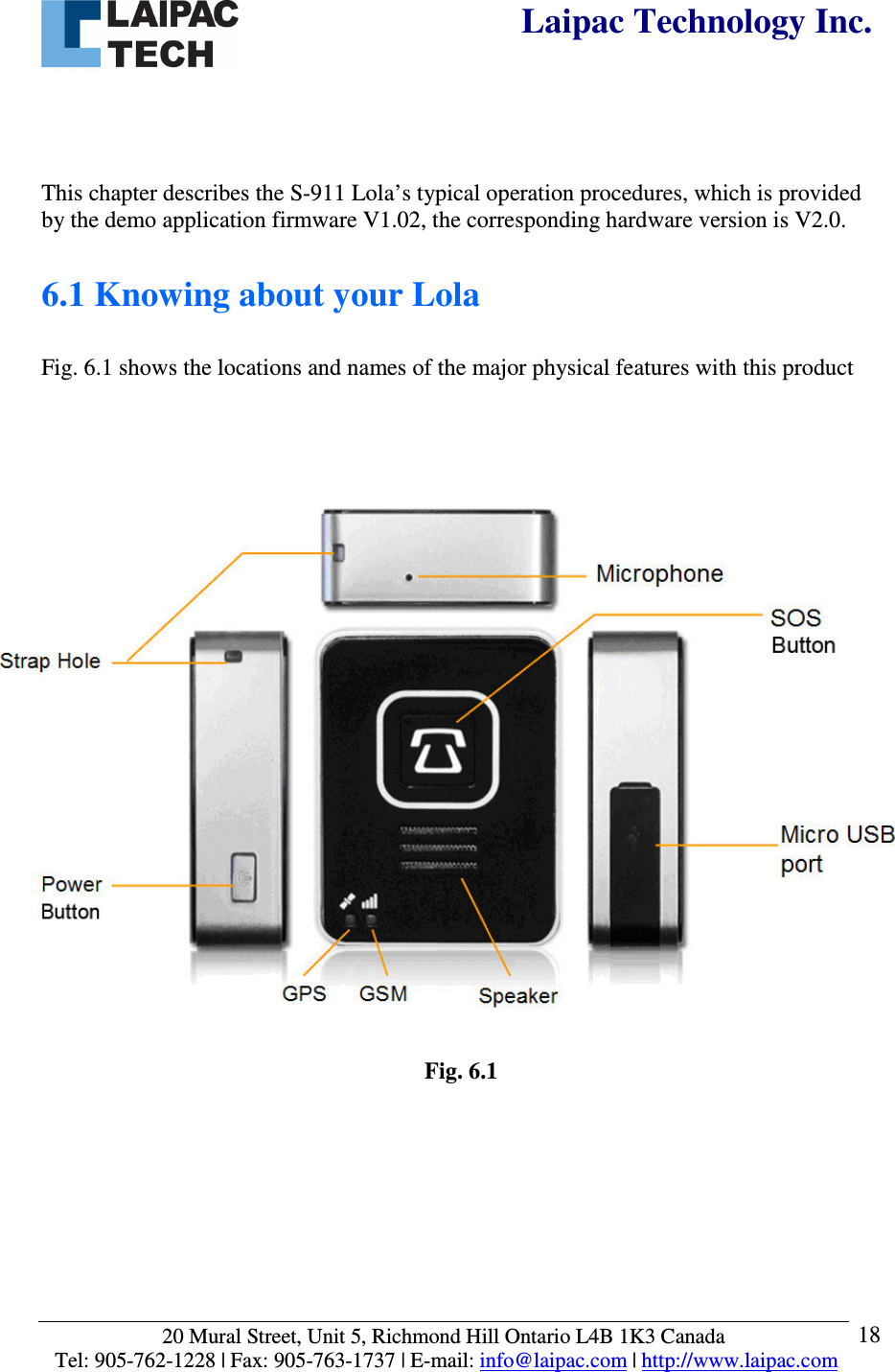  Laipac Technology Inc.  20 Mural Street, Unit 5, Richmond Hill Ontario L4B 1K3 Canada  Tel: 905-762-1228 | Fax: 905-763-1737 | E-mail: info@laipac.com | http://www.laipac.com  18    This chapter describes the S-911 Lola’s typical operation procedures, which is provided by the demo application firmware V1.02, the corresponding hardware version is V2.0.  6.1 Knowing about your Lola  Fig. 6.1 shows the locations and names of the major physical features with this product                       Fig. 6.1   