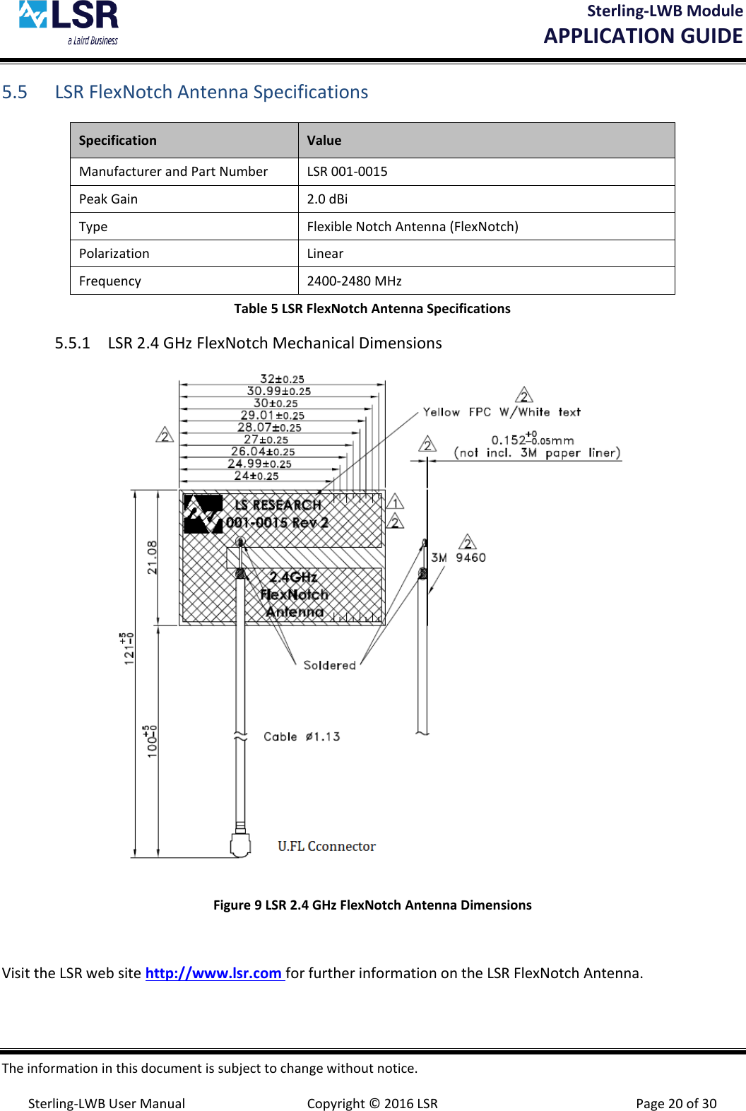 Sterling-LWB Module       APPLICATION GUIDE  The information in this document is subject to change without notice.  Sterling-LWB User Manual  Copyright © 2016 LSR  Page 20 of 30 5.5 LSR FlexNotch Antenna Specifications Specification Value Manufacturer and Part Number LSR 001-0015 Peak Gain  2.0 dBi Type Flexible Notch Antenna (FlexNotch) Polarization Linear Frequency 2400-2480 MHz Table 5 LSR FlexNotch Antenna Specifications 5.5.1 LSR 2.4 GHz FlexNotch Mechanical Dimensions  Figure 9 LSR 2.4 GHz FlexNotch Antenna Dimensions  Visit the LSR web site http://www.lsr.com for further information on the LSR FlexNotch Antenna. 