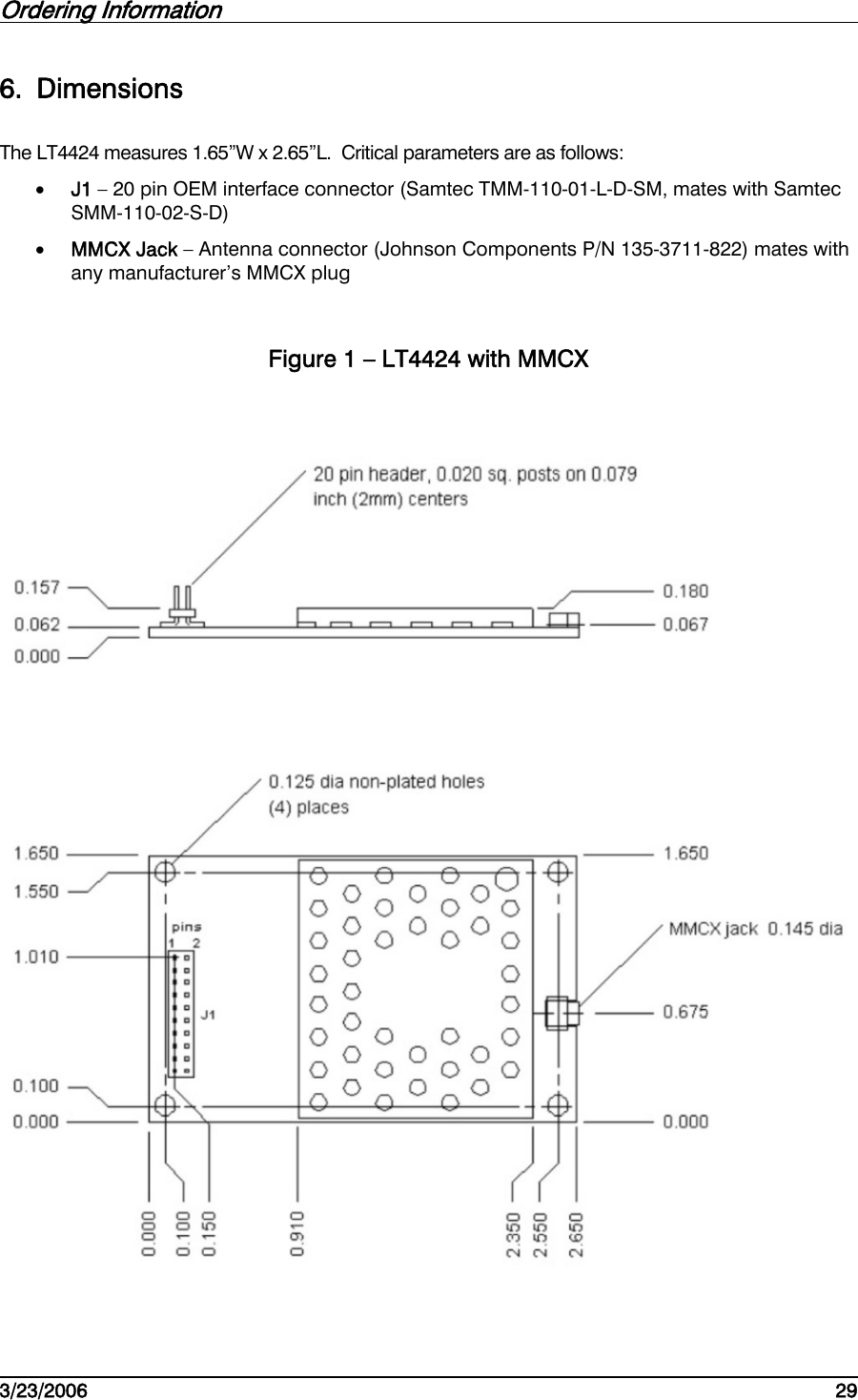 Ordering Information         3/23/2006   29  6. Dimensions The LT4424 measures 1.65”W x 2.65”L.  Critical parameters are as follows: •  J1 – 20 pin OEM interface connector (Samtec TMM-110-01-L-D-SM, mates with Samtec SMM-110-02-S-D) •  MMCX Jack – Antenna connector (Johnson Components P/N 135-3711-822) mates with any manufacturer’s MMCX plug Figure 1 – LT4424 with MMCX   