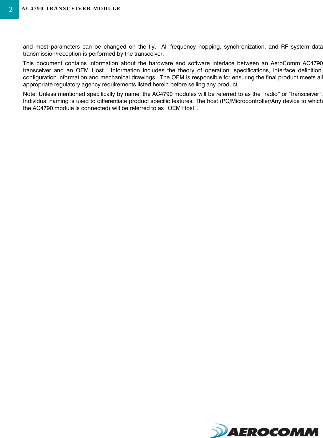 AC4790 TRANSCEIVER MODULE2and most parameters can be changed on the fly.  All frequency hopping, synchronization, and RF system datatransmission/reception is performed by the transceiver.This document contains information about the hardware and software interface between an AeroComm AC4790transceiver and an OEM Host.  Information includes the theory of operation, specifications, interface definition,configuration information and mechanical drawings.  The OEM is responsible for ensuring the final product meets allappropriate regulatory agency requirements listed herein before selling any product.Note: Unless mentioned specifically by name, the AC4790 modules will be referred to as the “radio” or “transceiver”.Individual naming is used to differentiate product specific features. The host (PC/Microcontroller/Any device to whichthe AC4790 module is connected) will be referred to as “OEM Host”.